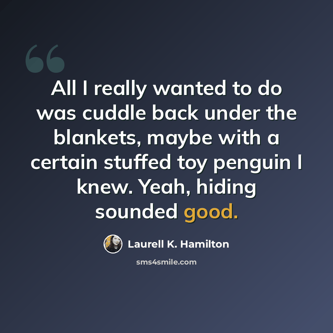 “All I really wanted to do was cuddle back under the blankets, maybe with a certain stuffed toy penguin I knew. Yeah, hiding sounded good.” quote by Laurell K. Hamilton