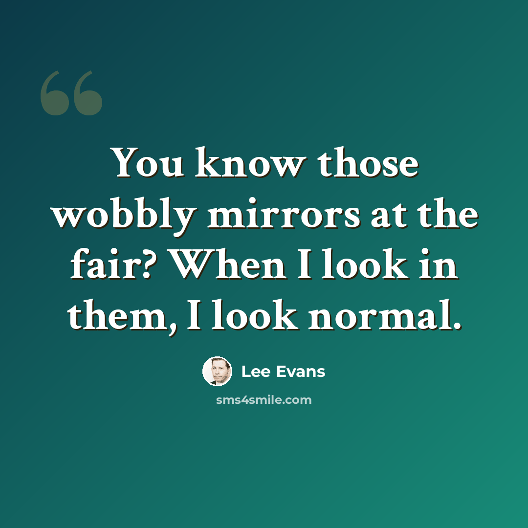 “You know those wobbly mirrors at the fair? When I look in them, I look normal.” quote by Lee Evans