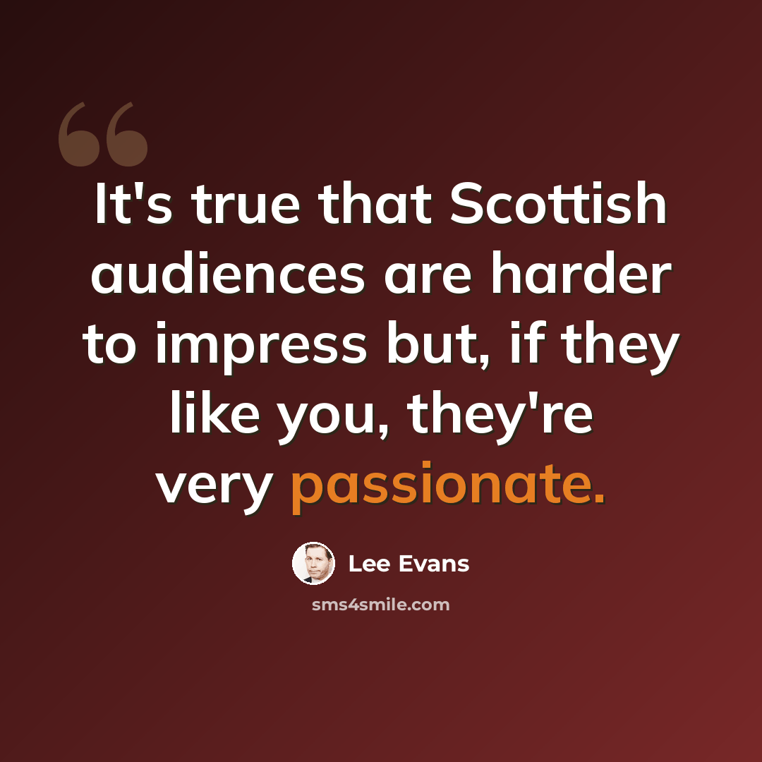 “It's true that Scottish audiences are harder to impress but, if they like you, they're very passionate.” quote by Lee Evans