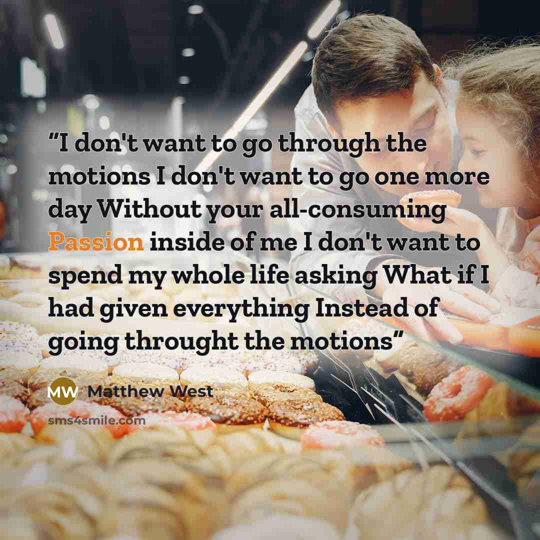 “I don't want to go through the motions I don't want to go one more day Without your all-consuming Passion inside of me I don't want to spend my whole life asking What if I had given everything Instead of going throught the motions” quote by Matthew West