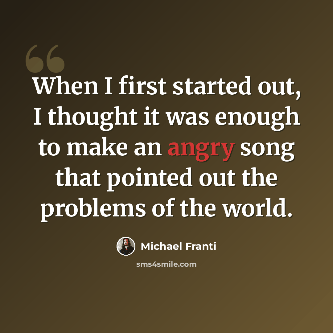 “When I first started out, I thought it was enough to make an angry song that pointed out the problems of the world.” quote by Michael Franti