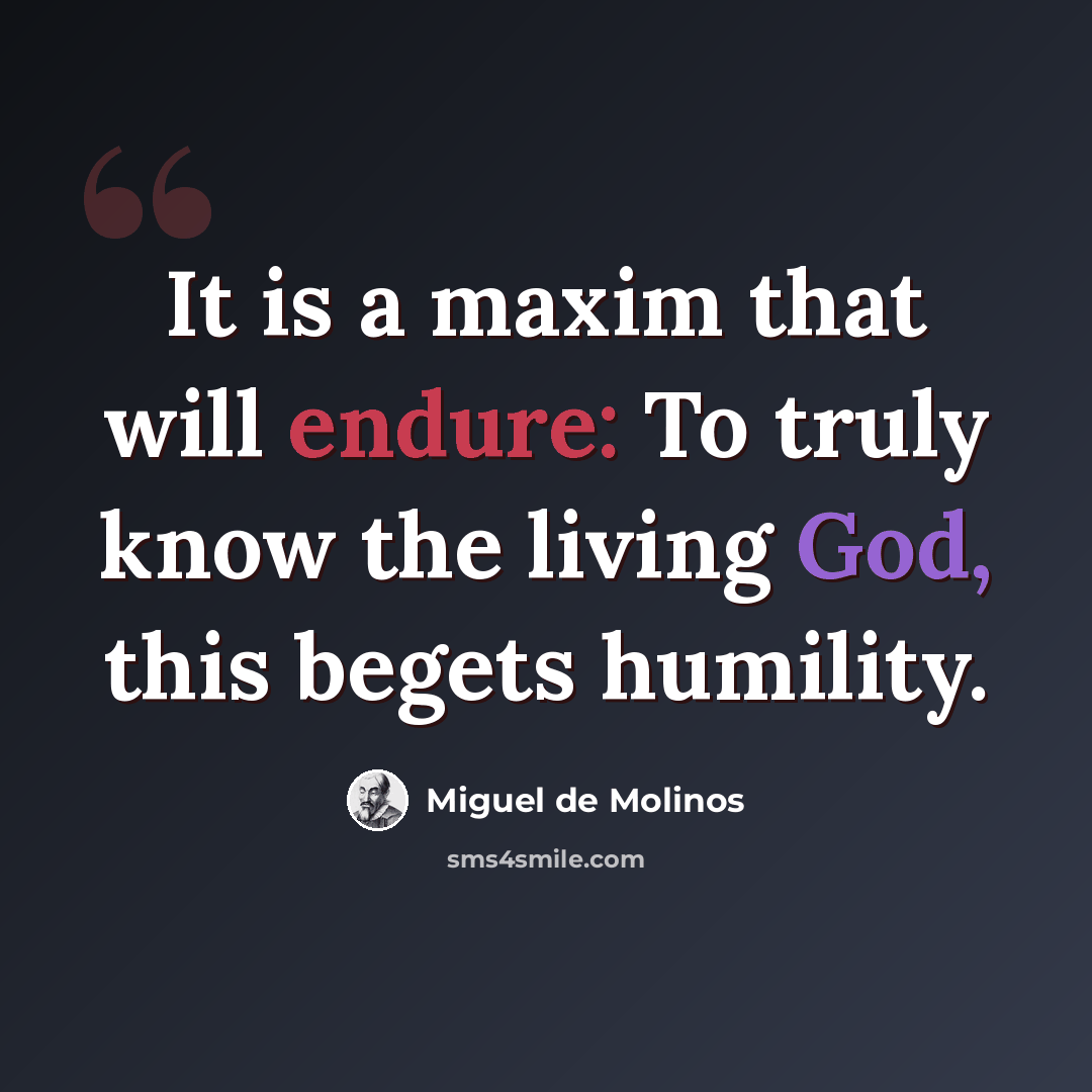 “It is a maxim that will endure: To truly know the living God, this begets humility.” quote by Miguel de Molinos