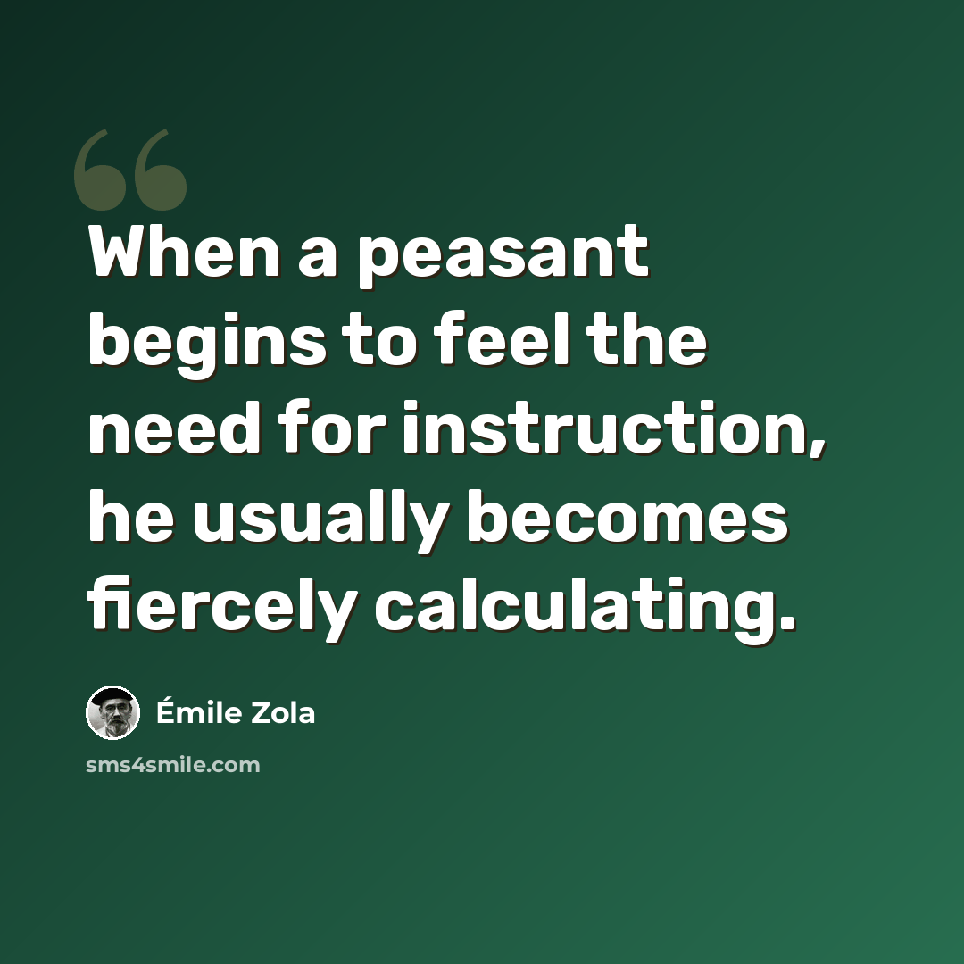 “When a peasant begins to feel the need for instruction, he usually becomes fiercely calculating.” quote by Emile Zola