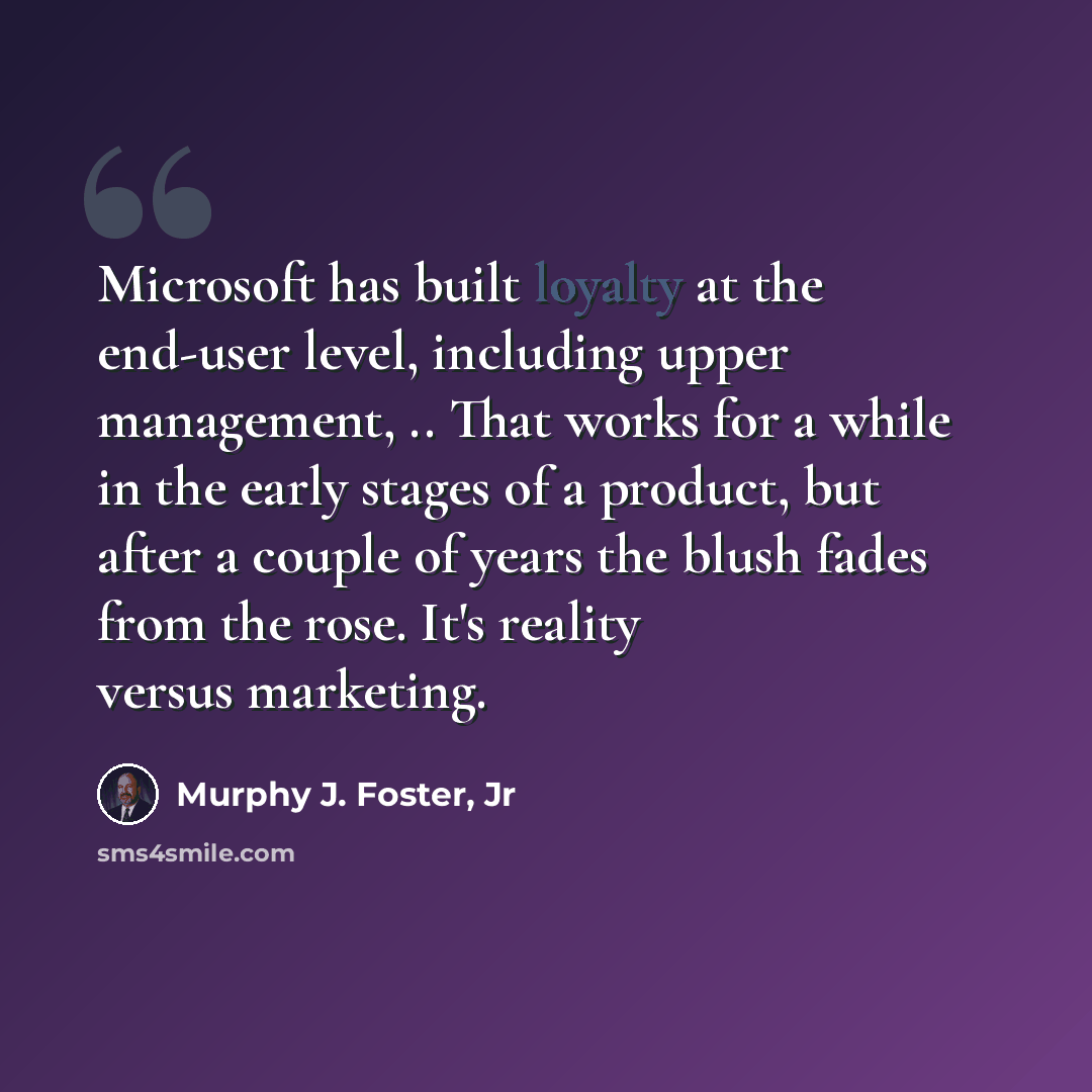 “Microsoft has built loyalty at the end-user level, including upper management, .. That works for a while in the early stages of a product, but after a couple of years the blush fades from the rose. It's reality versus marketing.” quote by Murphy J. Foster, Jr