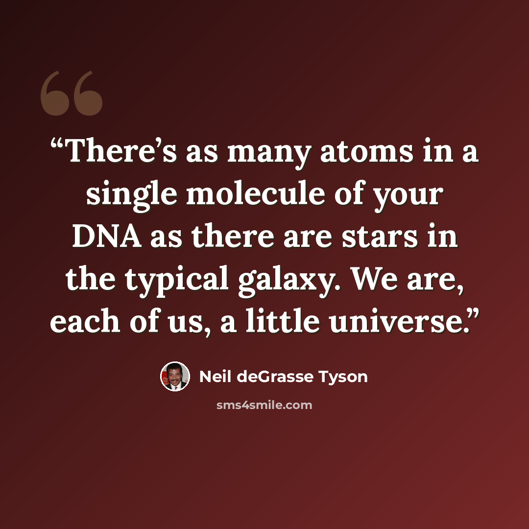 “There’s as many atoms in a single molecule of your DNA as there are stars in the typical galaxy. We are, each of us, a little universe.” quote by Neil deGrasse Tyson