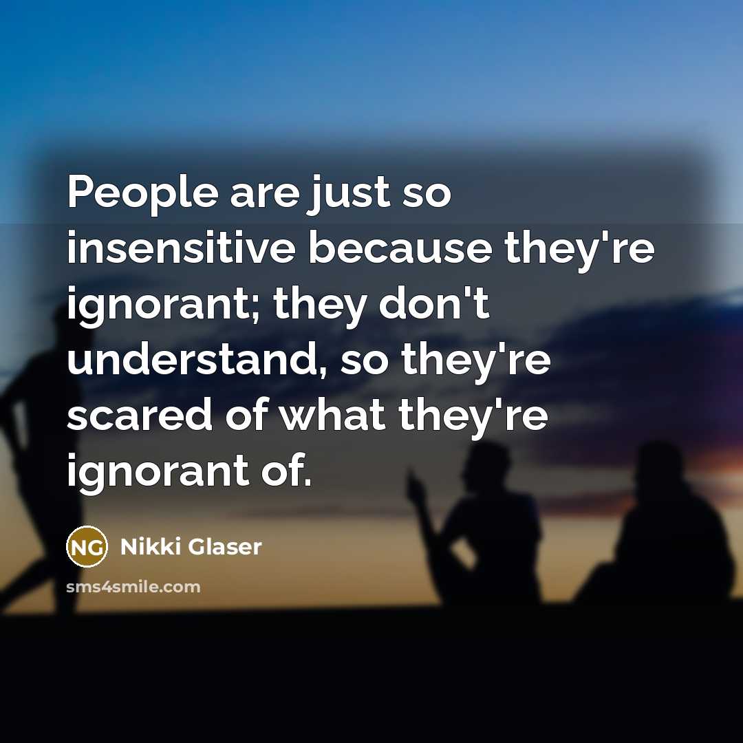 “People are just so insensitive because they're ignorant; they don't understand, so they're scared of what they're ignorant of.” quote by Nikki Glaser