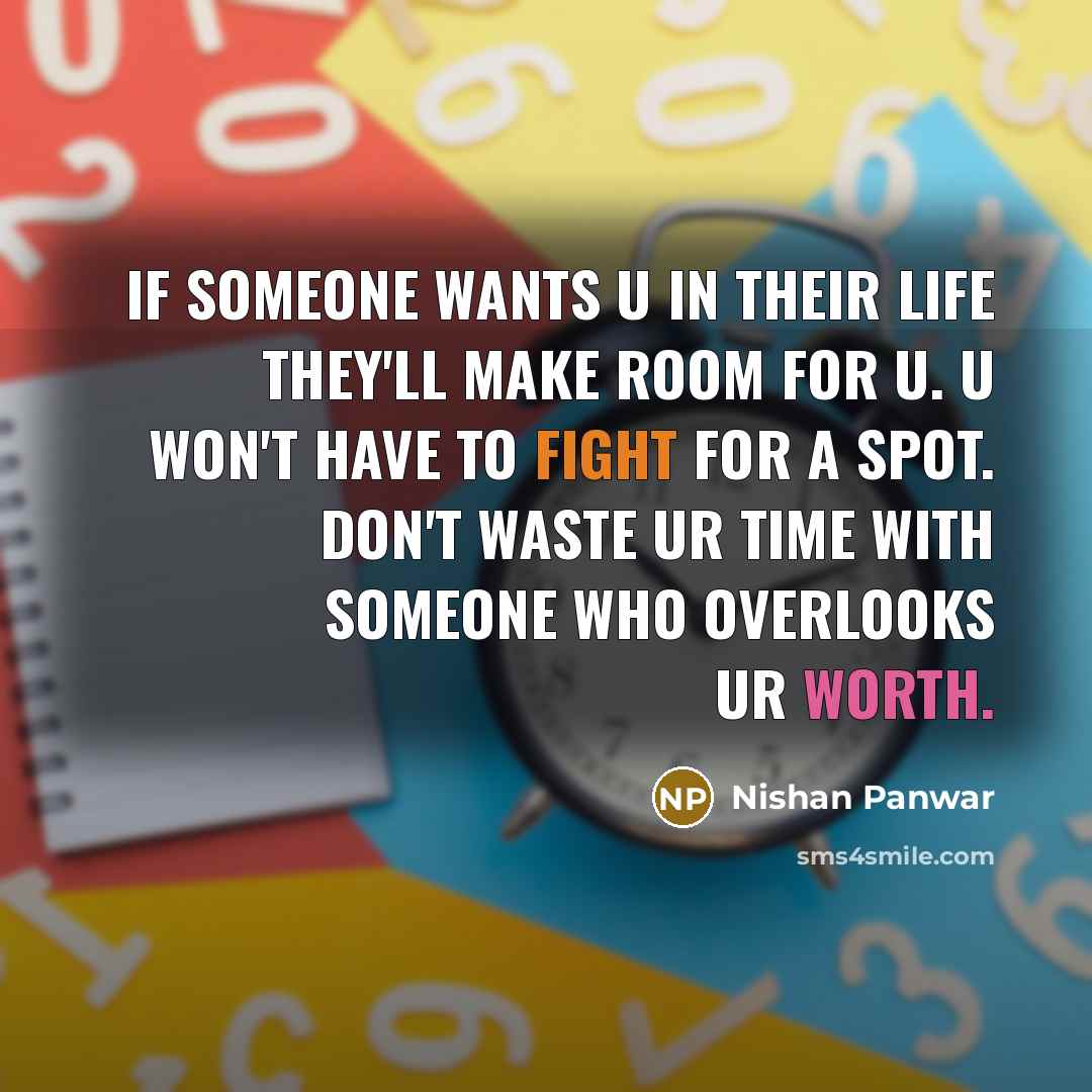 “If someone wants u in their life they'll make room for u. U won't have to fight for a spot. Don't waste ur time with someone who overlooks ur worth.” quote by Nishan Panwar