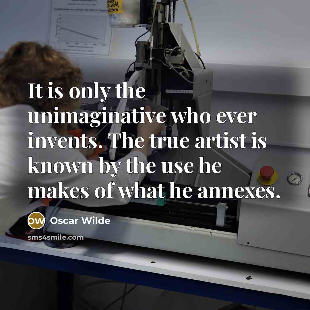 “It is only the unimaginative who ever invents. The true artist is known by the use he makes of what he annexes.” quote by Oscar Wilde