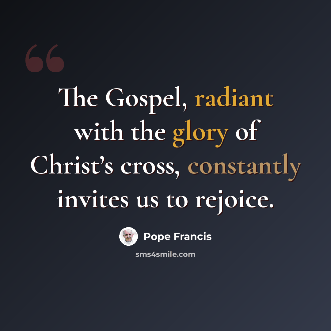 “The Gospel, radiant with the glory of Christ’s cross, constantly invites us to rejoice.” quote by Pope Francis