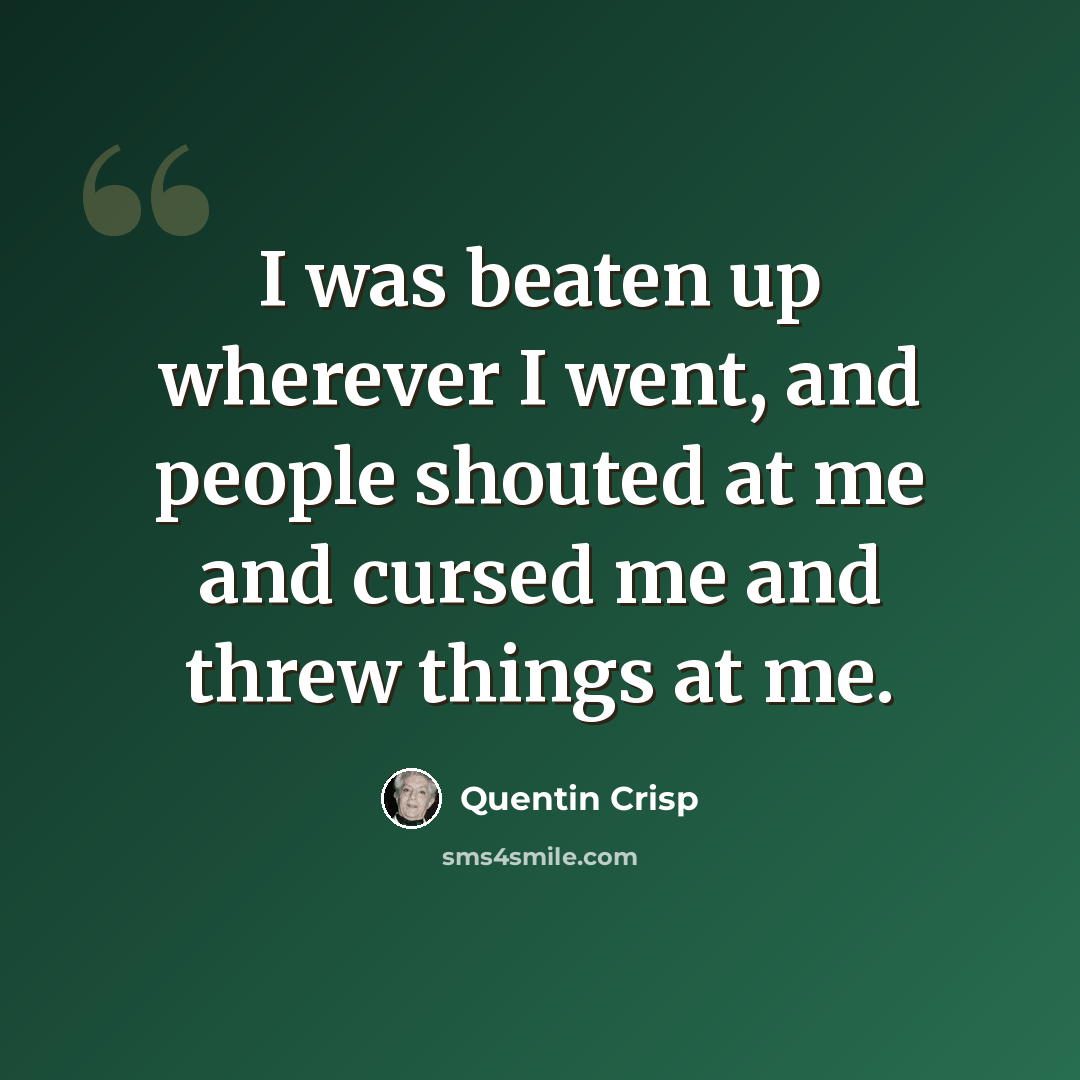 “I was beaten up wherever I went, and people shouted at me and cursed me and threw things at me.” quote by Quentin Crisp