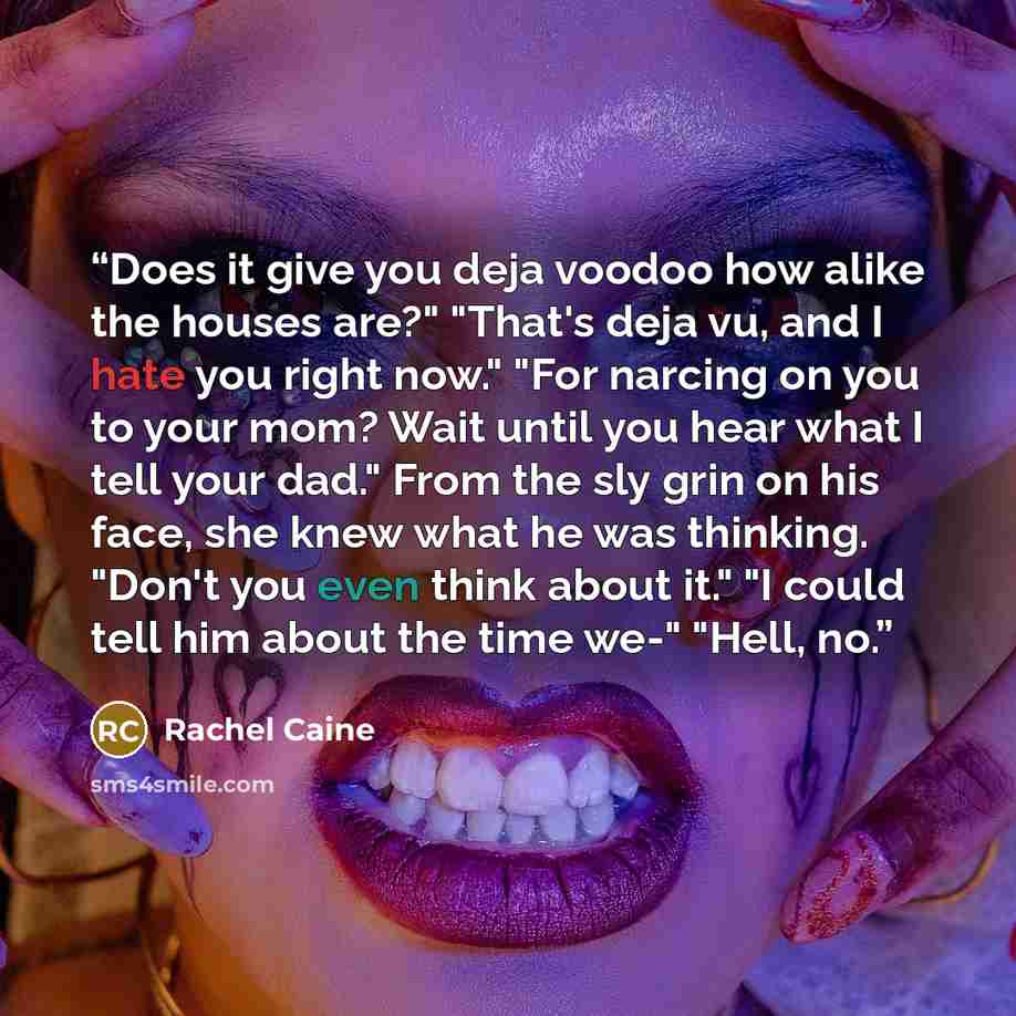 “Does it give you deja voodoo how alike the houses are?" "That's deja vu, and I hate you right now." "For narcing on you to your mom? Wait until you hear what I tell your dad." From the sly grin on his face, she knew what he was thinking. "Don't you even think about it." "I could tell him about the…” quote by Rachel Caine