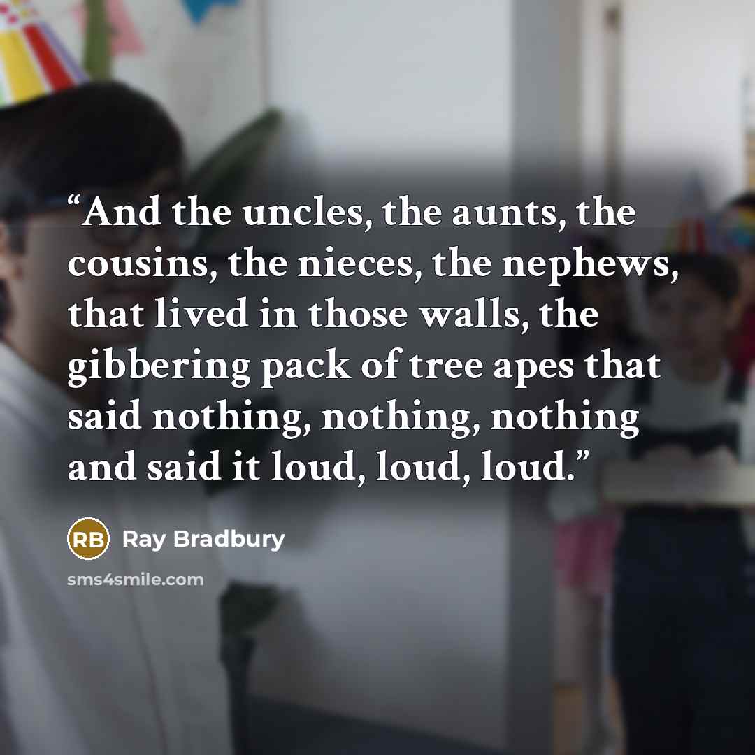 “And the uncles, the aunts, the cousins, the nieces, the nephews, that lived in those walls, the gibbering pack of tree apes that said nothing, nothing, nothing and said it loud, loud, loud.” quote by Ray Bradbury