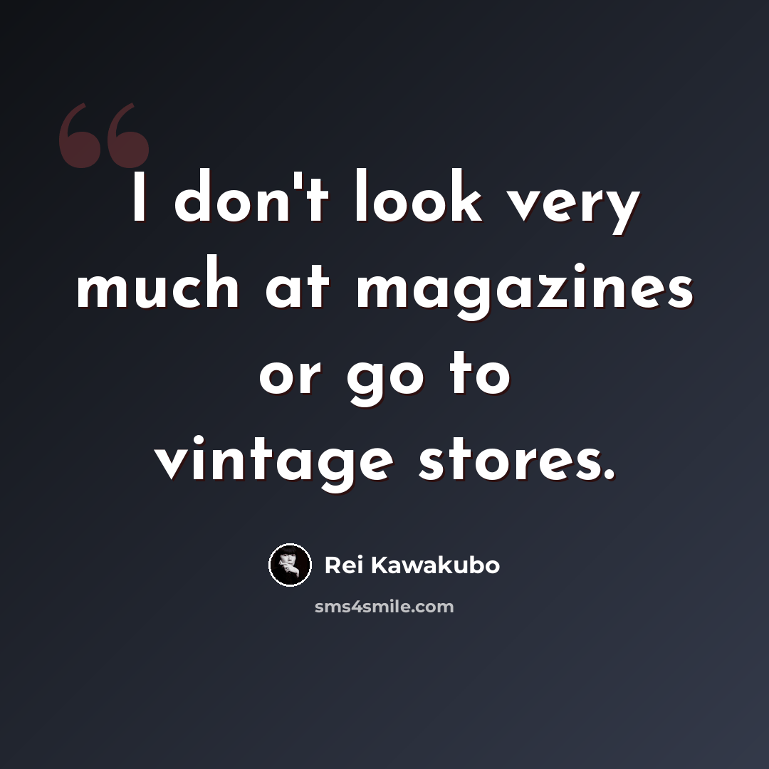 “I don't look very much at magazines or go to vintage stores.” quote by Rei Kawakubo