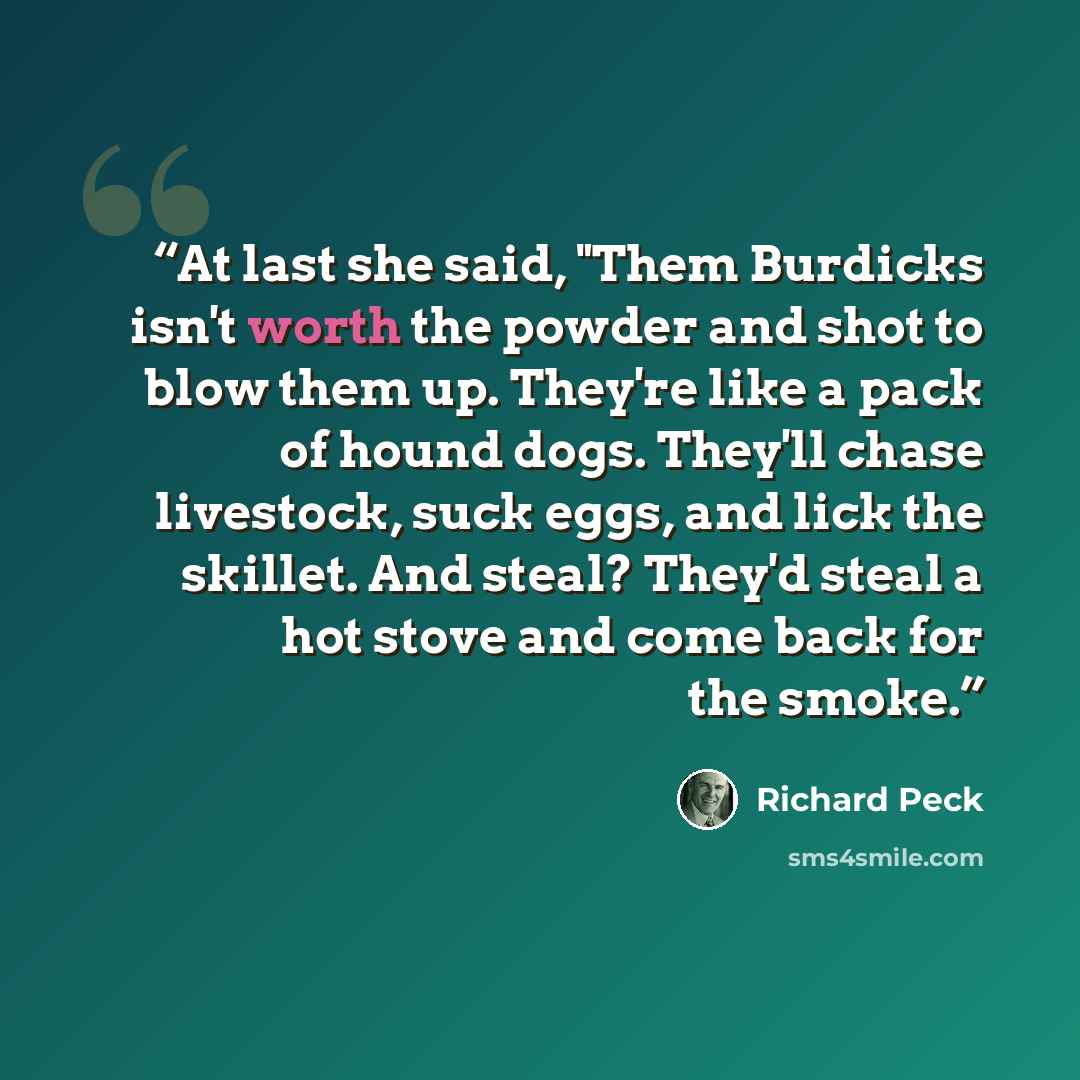 “At last she said, "Them Burdicks isn't worth the powder and shot to blow them up. They're like a pack of hound dogs. They'll chase livestock, suck eggs, and lick the skillet. And steal? They'd steal a hot stove and come back for the smoke.” quote by Richard Peck