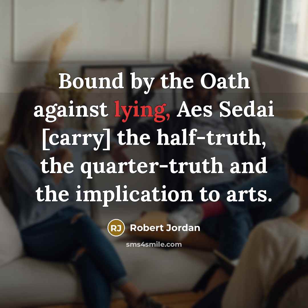 “Bound by the Oath against lying, Aes Sedai [carry] the half-truth, the quarter-truth and the implication to arts.” quote by Robert Jordan