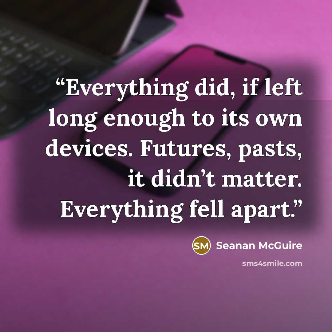 “Everything did, if left long enough to its own devices. Futures, pasts, it didn’t matter. Everything fell apart.” quote by Seanan McGuire