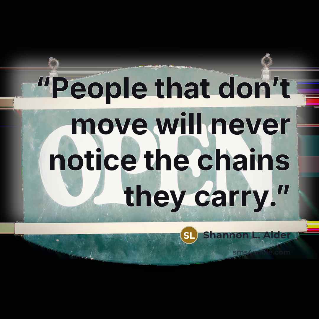 “People that don’t move will never notice the chains they carry.” quote by Shannon L. Alder
