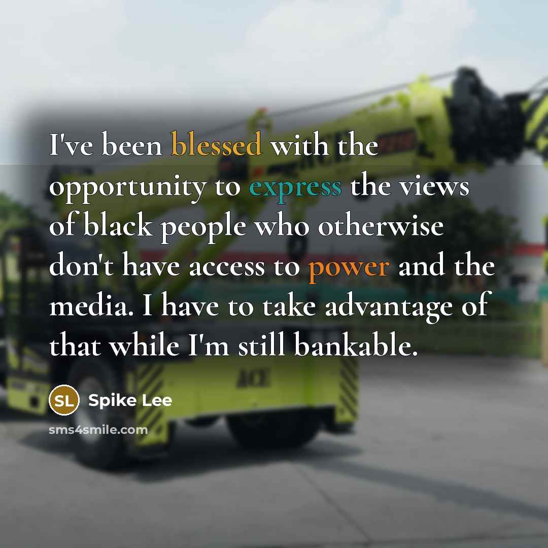 “I've been blessed with the opportunity to express the views of black people who otherwise don't have access to power and the media. I have to take advantage of that while I'm still bankable.” quote by Spike Lee