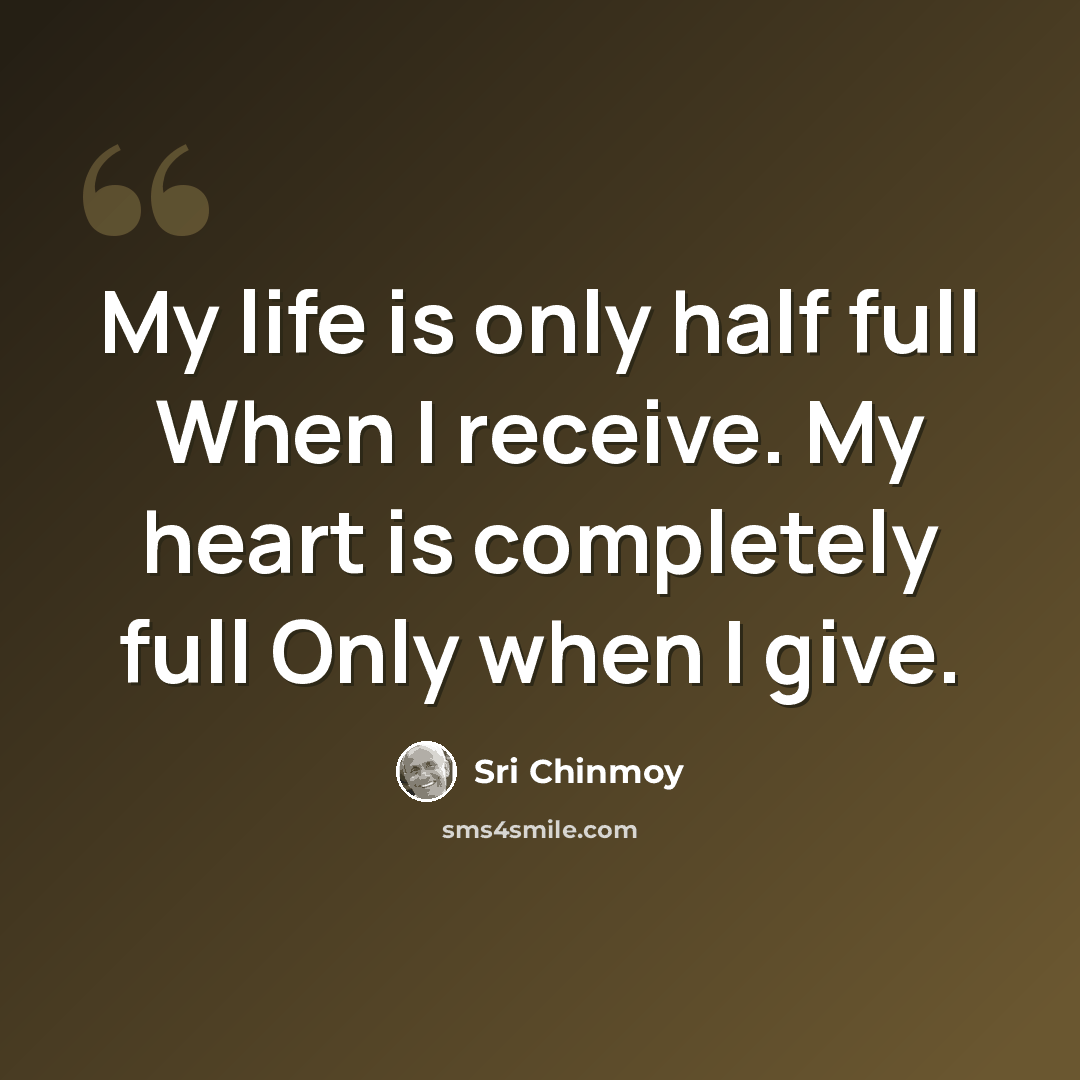 “My life is only half full When I receive. My heart is completely full Only when I give.” quote by Sri Chinmoy
