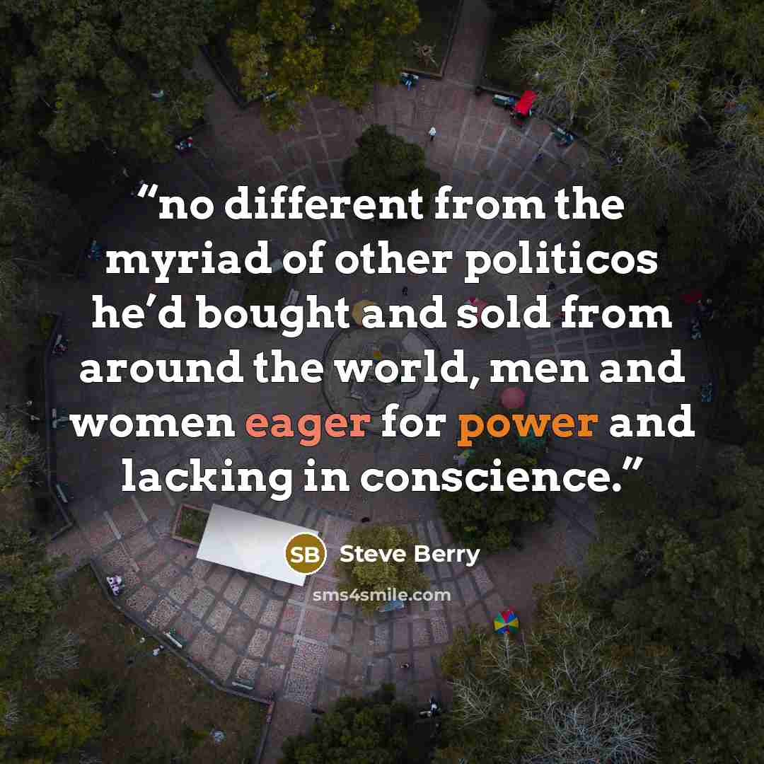 “no different from the myriad of other politicos he’d bought and sold from around the world, men and women eager for power and lacking in conscience.” quote by Steve Berry