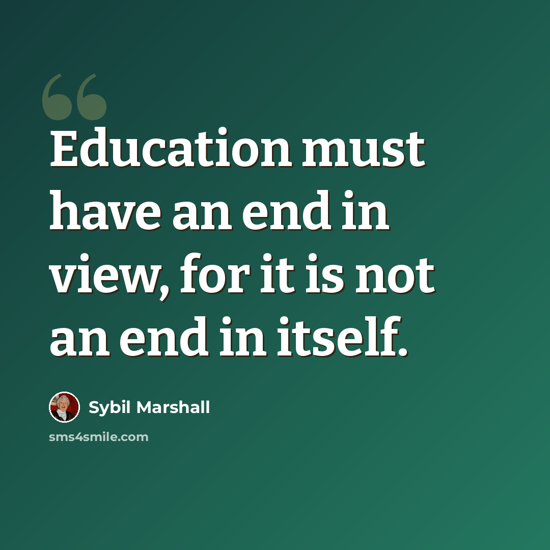 “Education must have an end in view, for it is not an end in itself.” quote by Sybil Marshall