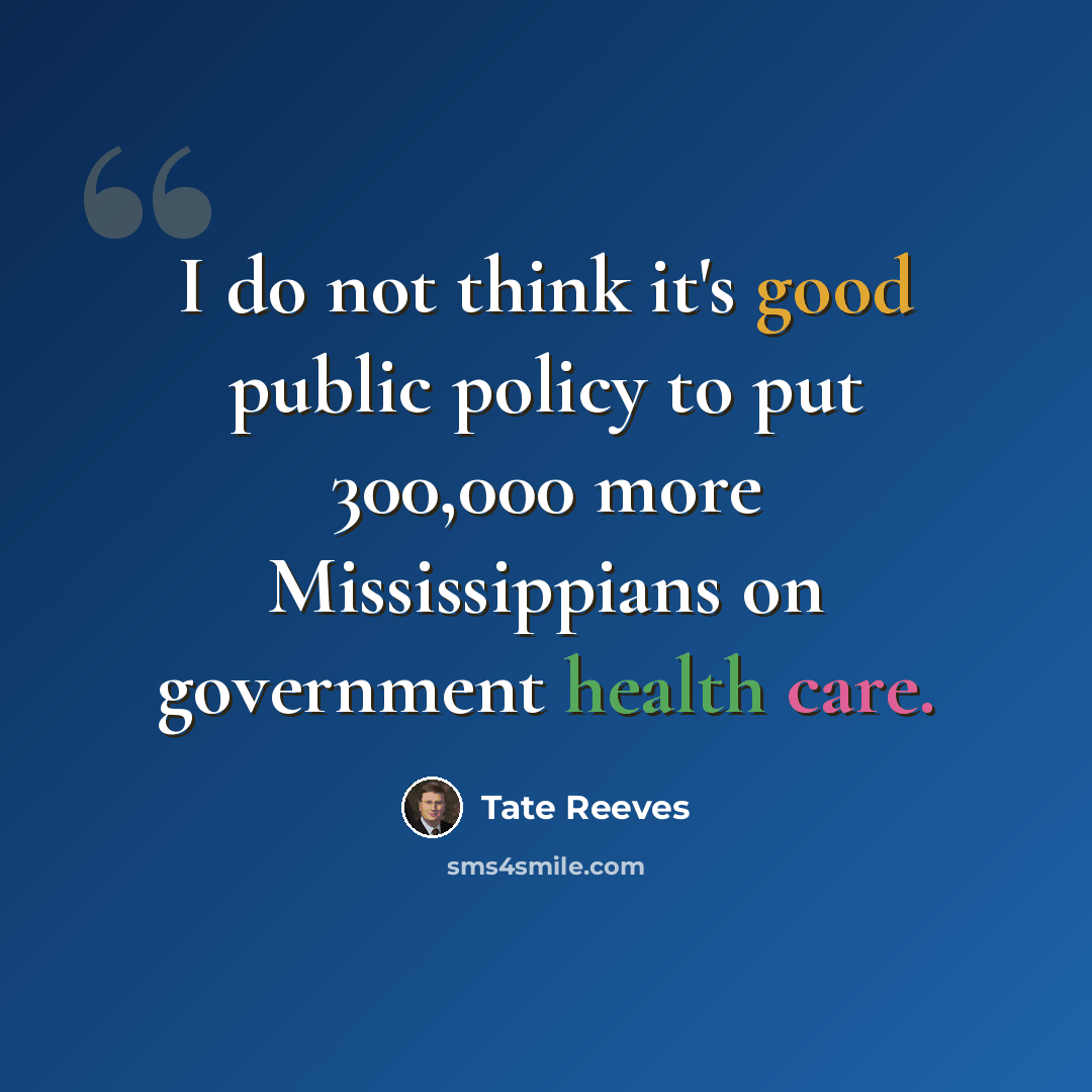 “I do not think it's good public policy to put 300,000 more Mississippians on government health care.” quote by Tate Reeves
