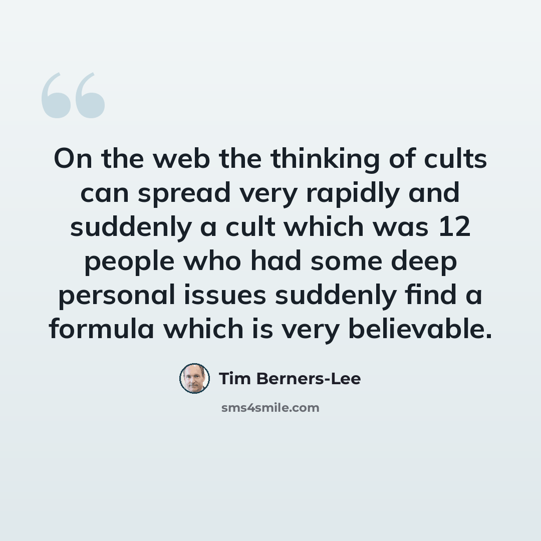 “On the web the thinking of cults can spread very rapidly and suddenly a cult which was 12 people who had some deep personal issues suddenly find a formula which is very believable.” quote by Tim Berners-Lee