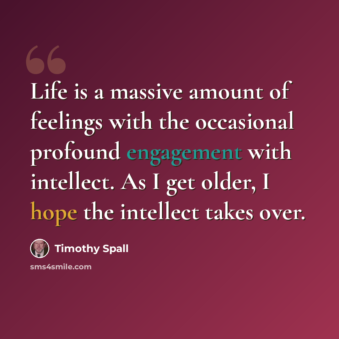 “Life is a massive amount of feelings with the occasional profound engagement with intellect. As I get older, I hope the intellect takes over.” quote by Timothy Spall