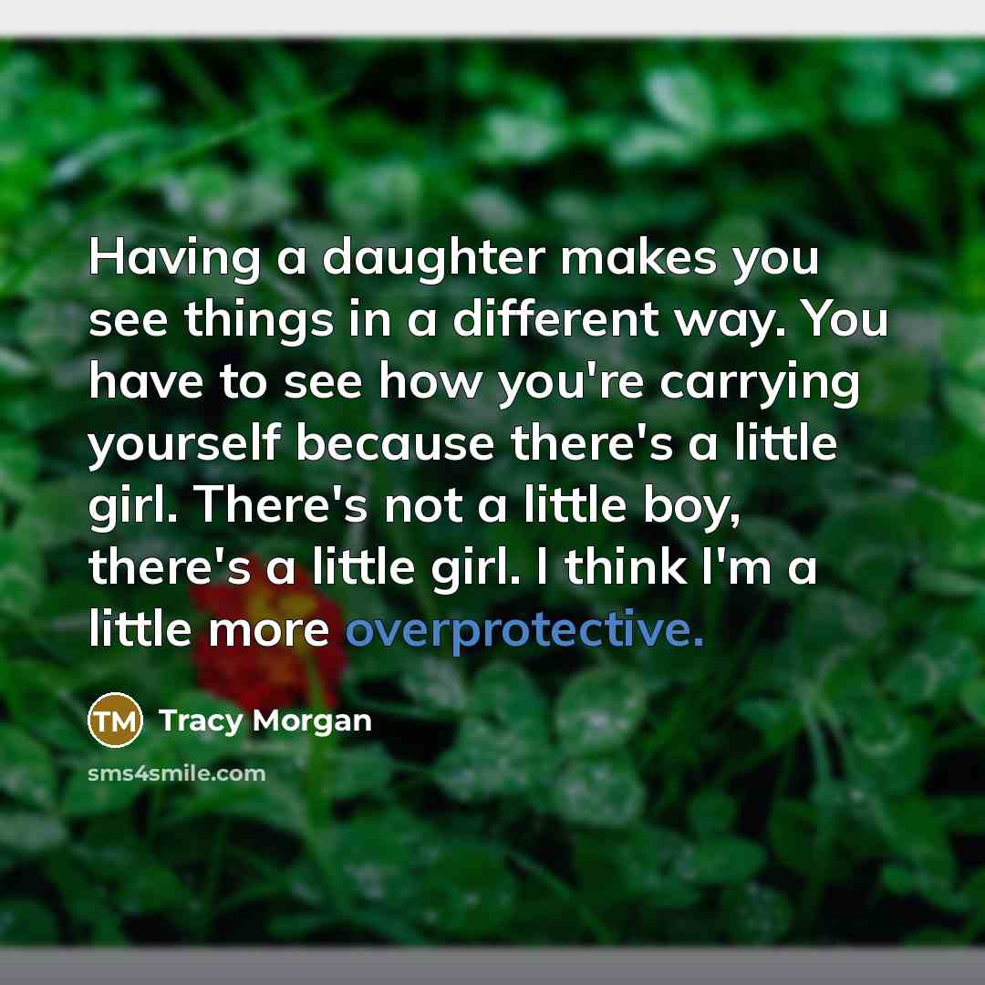 “Having a daughter makes you see things in a different way. You have to see how you're carrying yourself because there's a little girl. There's not a little boy, there's a little girl. I think I'm a little more overprotective.” quote by Tracy Morgan
