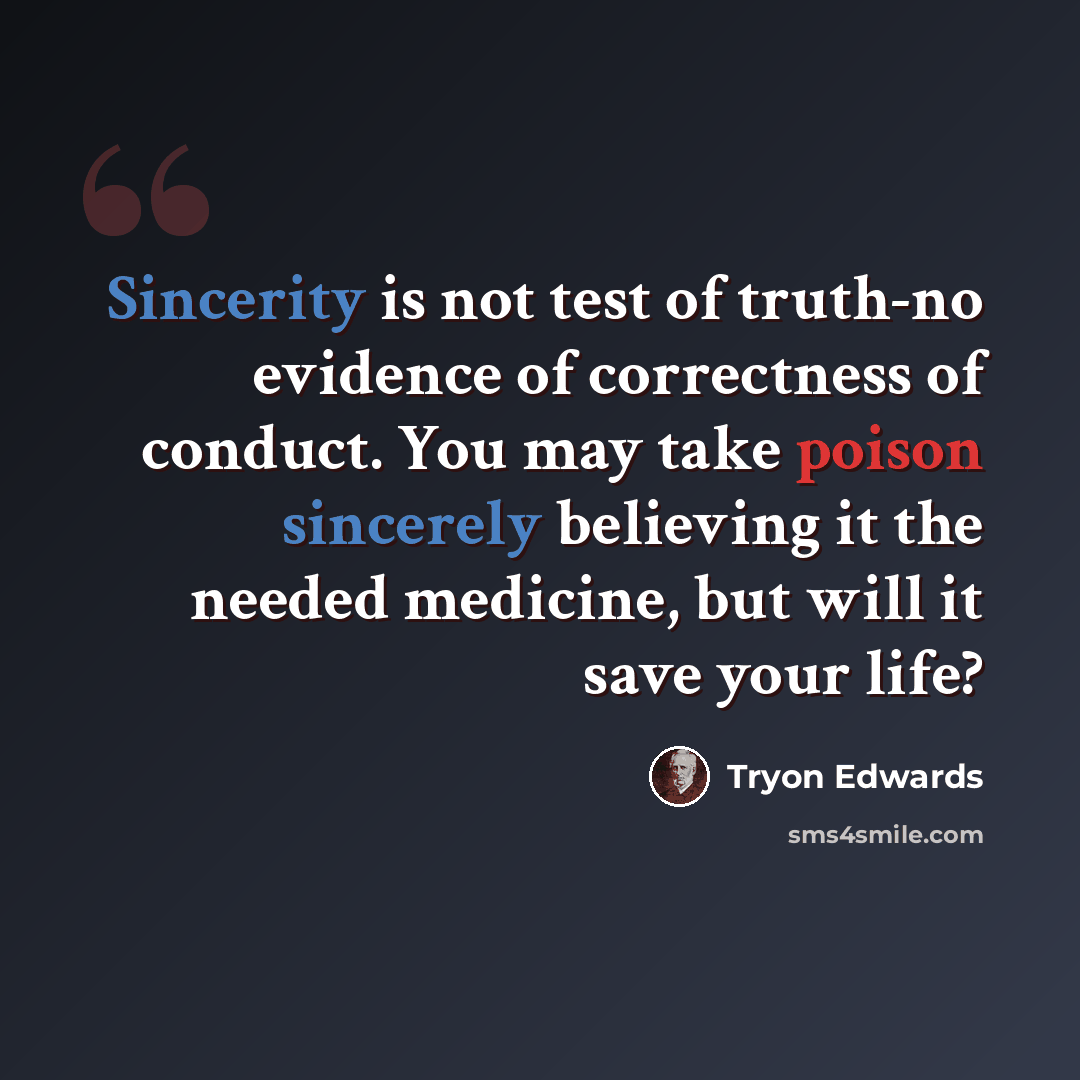 “Sincerity is not test of truth-no evidence of correctness of conduct. You may take poison sincerely believing it the needed medicine, but will it save your life?” quote by Tryon Edwards