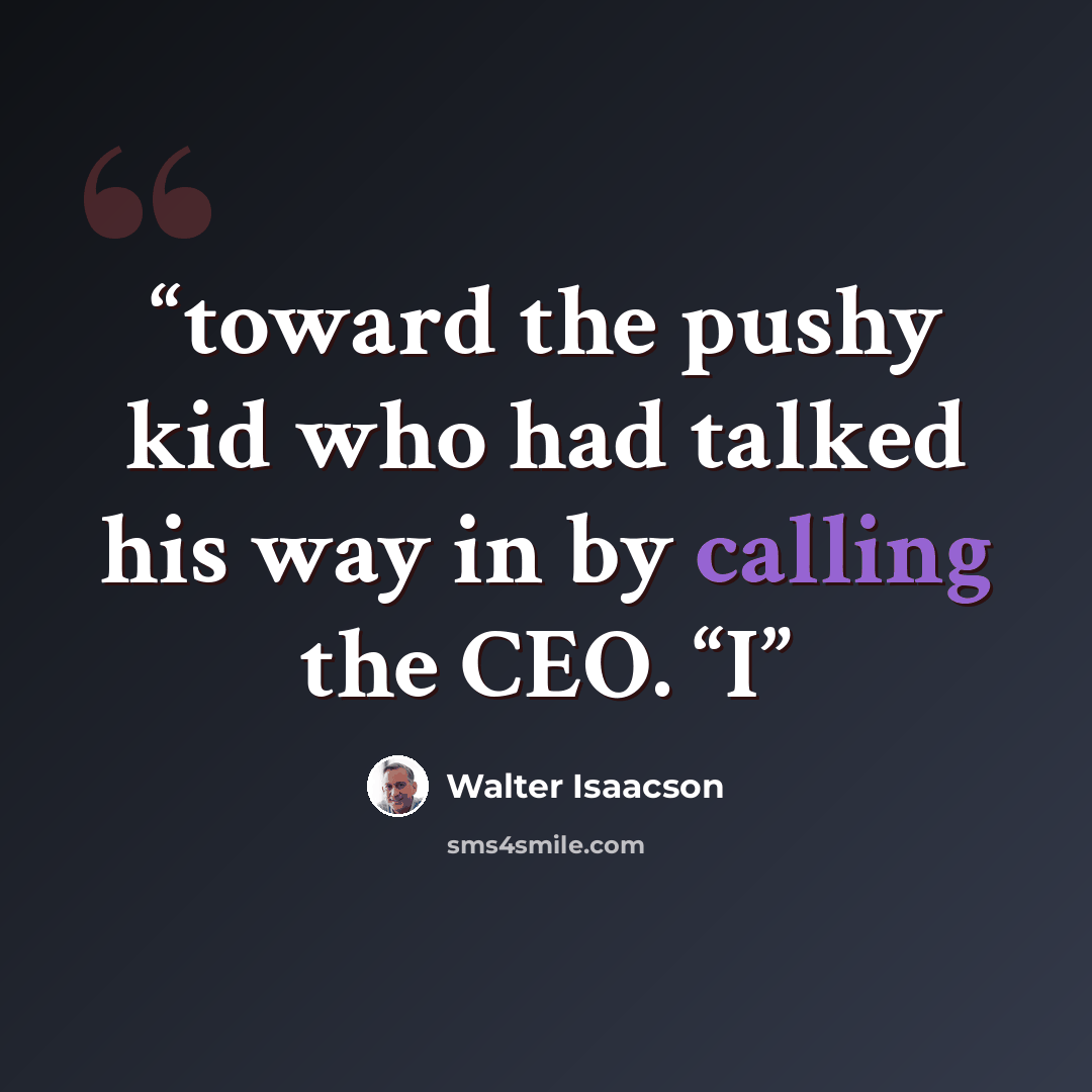 “toward the pushy kid who had talked his way in by calling the CEO. “I” quote by Walter Isaacson