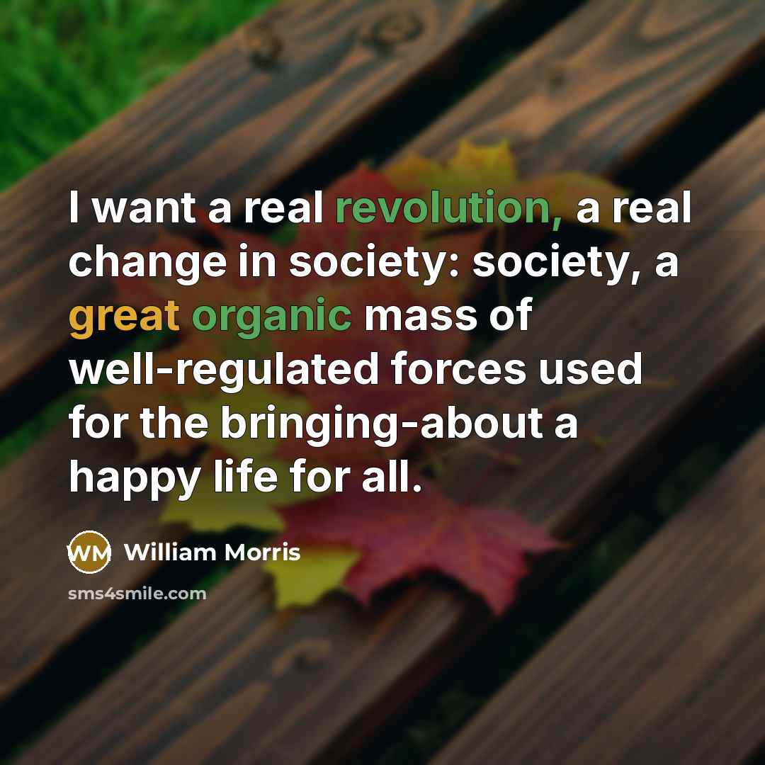 “I want a real revolution, a real change in society: society, a great organic mass of well-regulated forces used for the bringing-about a happy life for all.” quote by William Morris
