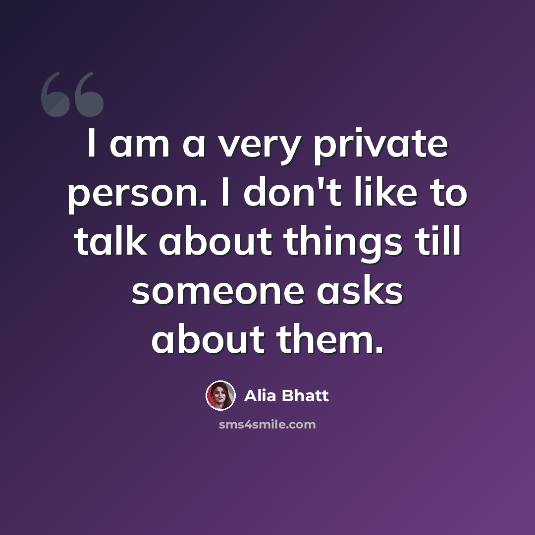 “I am a very private person. I don't like to talk about things till someone asks about them.” quote by Alia Bhatt