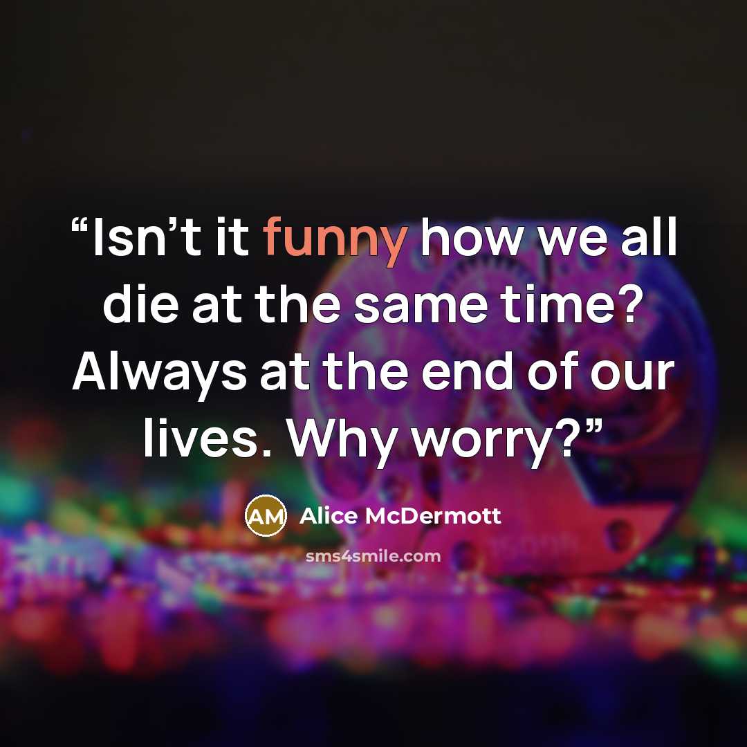 “Isn’t it funny how we all die at the same time? Always at the end of our lives. Why worry?” quote by Alice McDermott