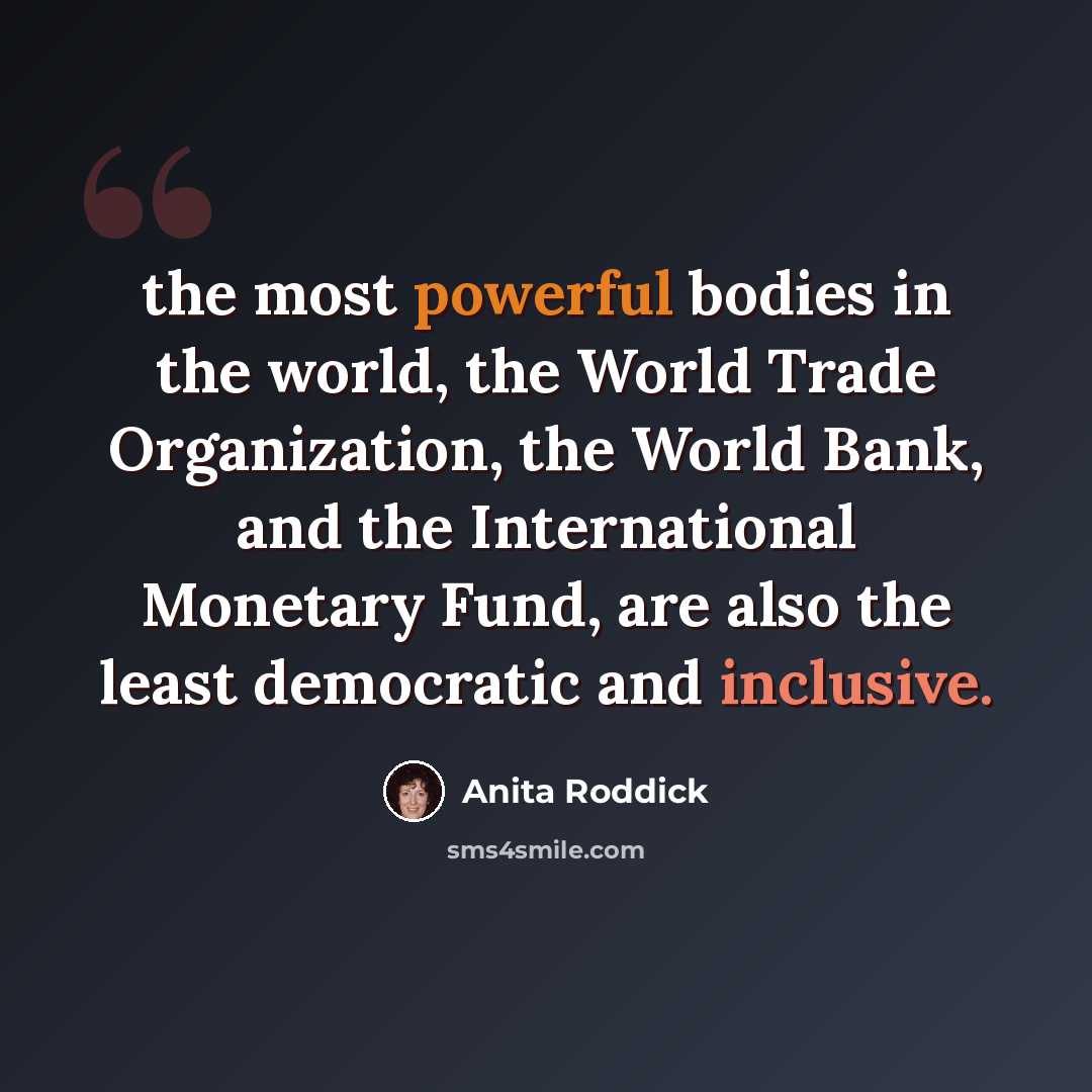 “the most powerful bodies in the world, the World Trade Organization, the World Bank, and the International Monetary Fund, are also the least democratic and inclusive.” quote by Anita Roddick