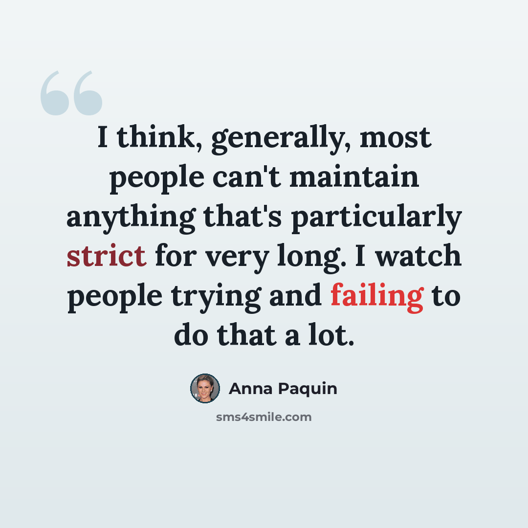 “I think, generally, most people can't maintain anything that's particularly strict for very long. I watch people trying and failing to do that a lot.” quote by Anna Paquin