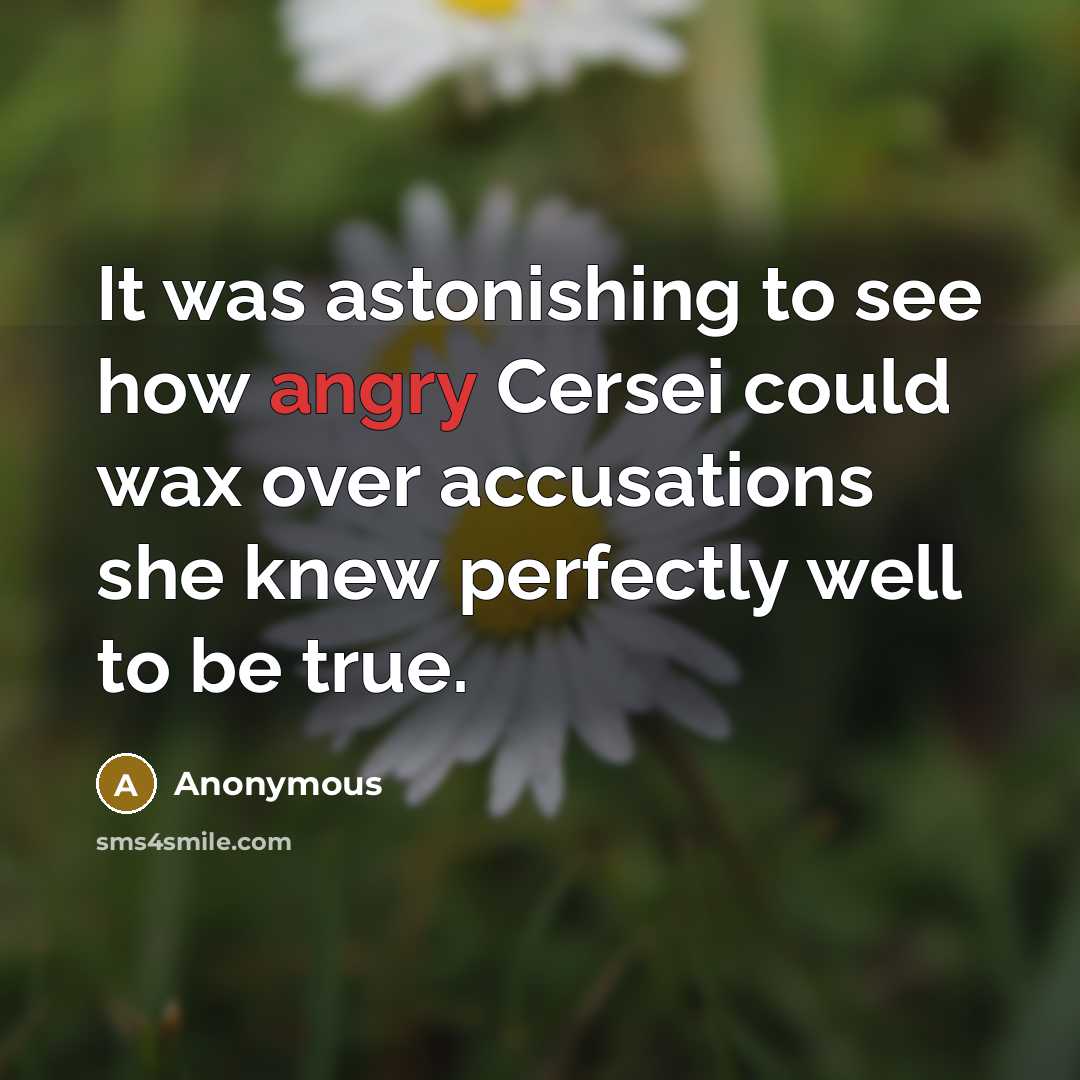 “It was astonishing to see how angry Cersei could wax over accusations she knew perfectly well to be true.” quote by Anonymous