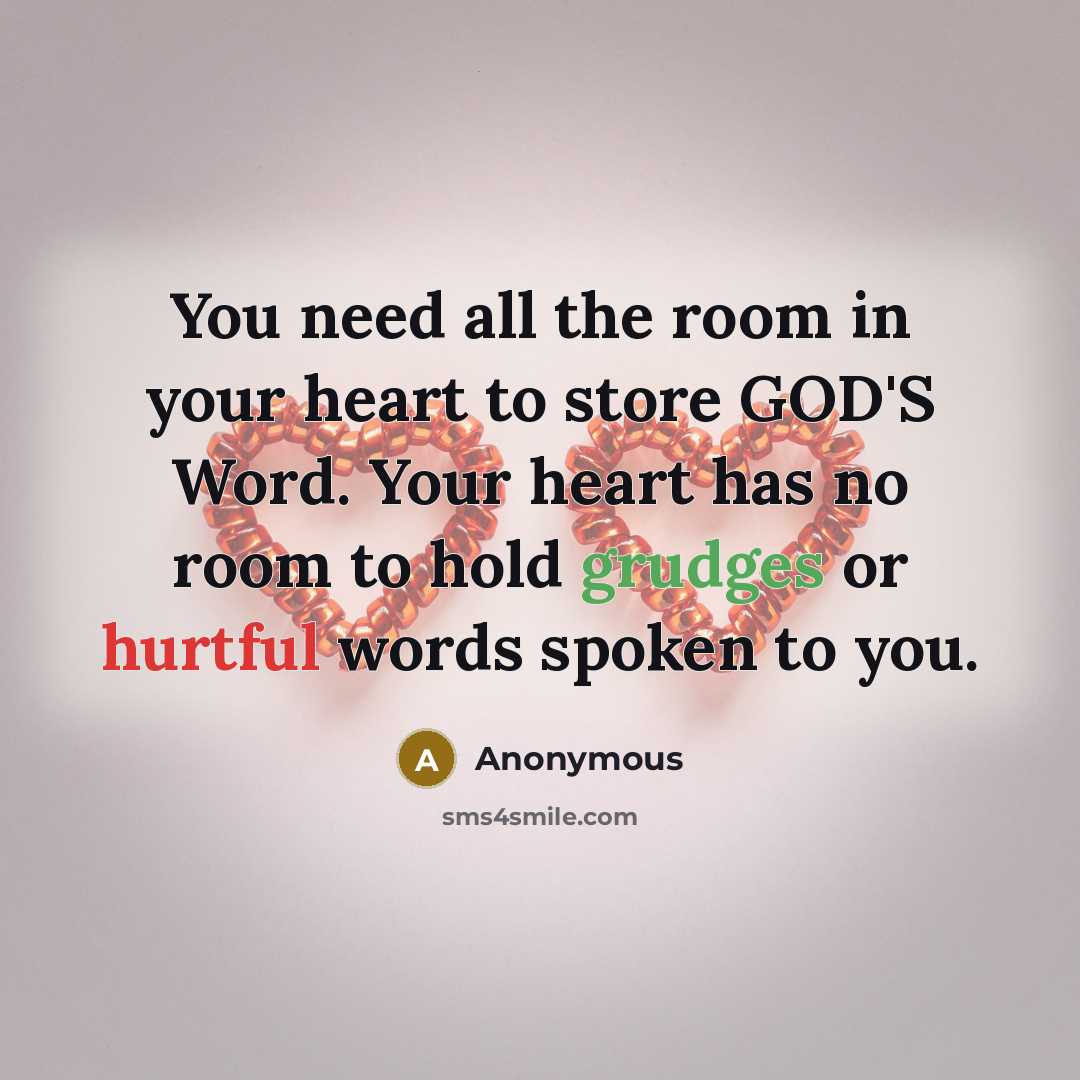 “You need all the room in your heart to store GOD'S Word. Your heart has no room to hold grudges or hurtful words spoken to you.” quote by Anonymous
