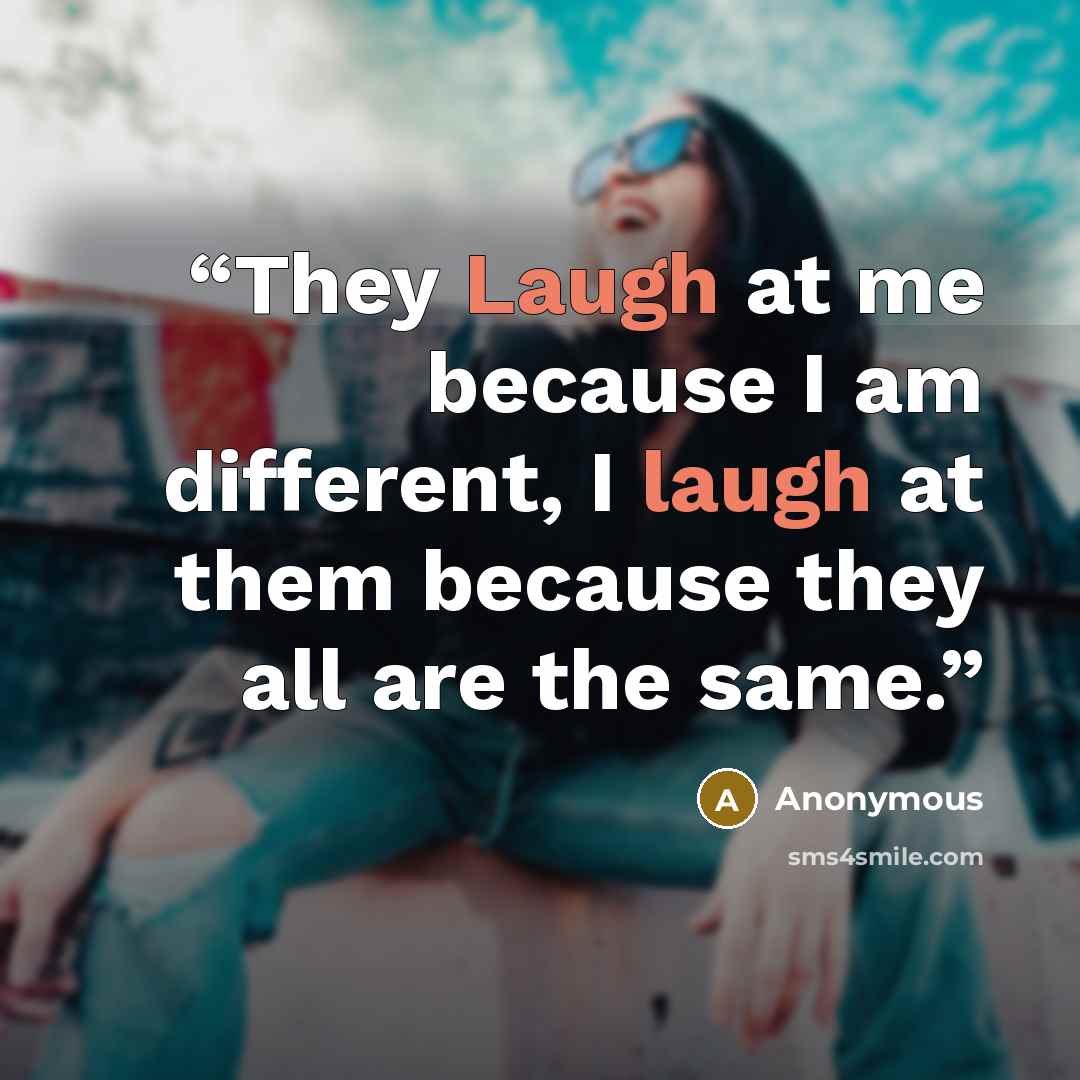 “They Laugh at me because I am different, I laugh at them because they all are the same.” quote by Anonymous