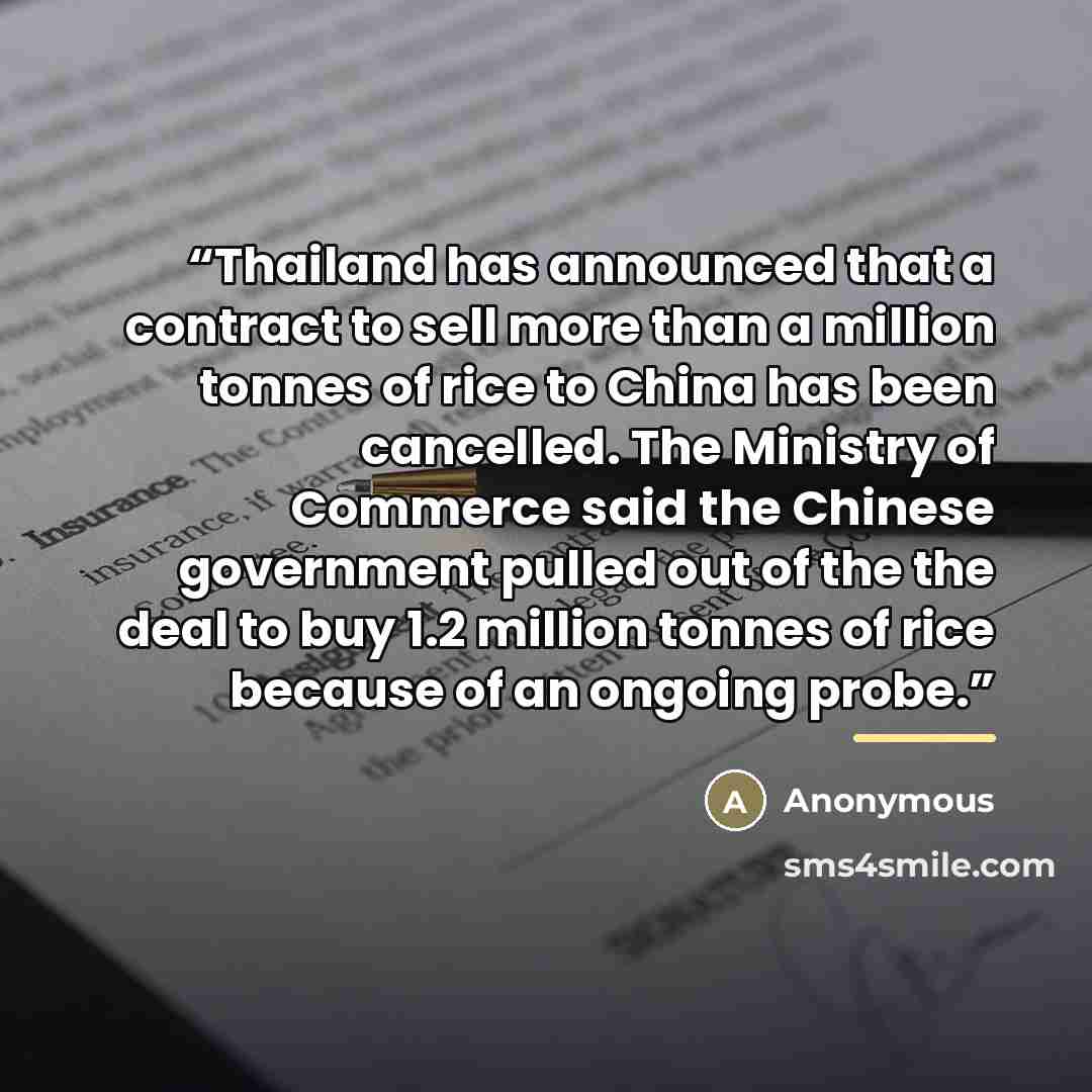 “Thailand has announced that a contract to sell more than a million tonnes of rice to China has been cancelled. The Ministry of Commerce said the Chinese government pulled out of the the deal to buy 1.2 million tonnes of rice because of an ongoing probe.” quote by Anonymous