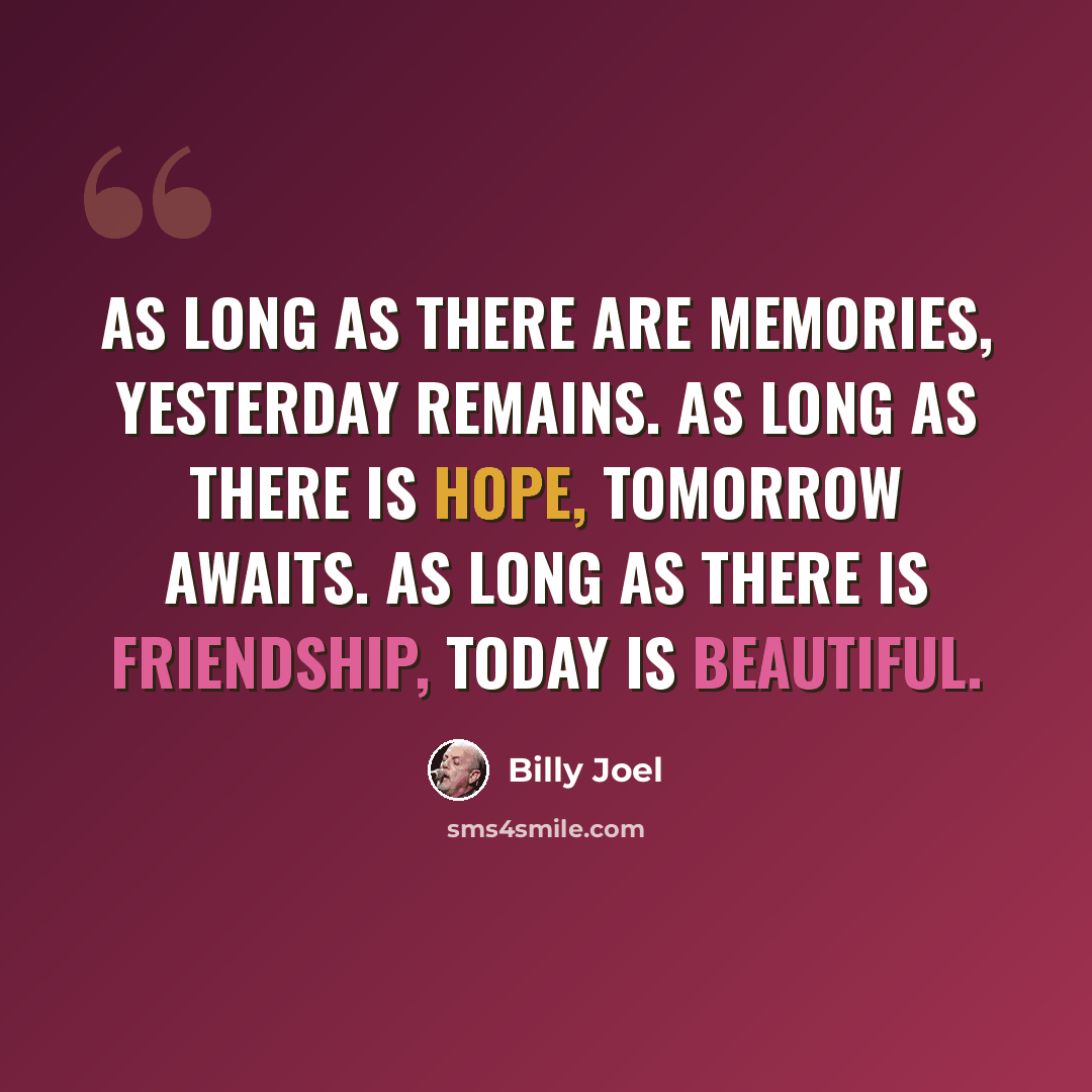 “As long as there are memories, yesterday remains. As long as there is hope, tomorrow awaits. As long as there is friendship, today is beautiful.” quote by Billy Joel