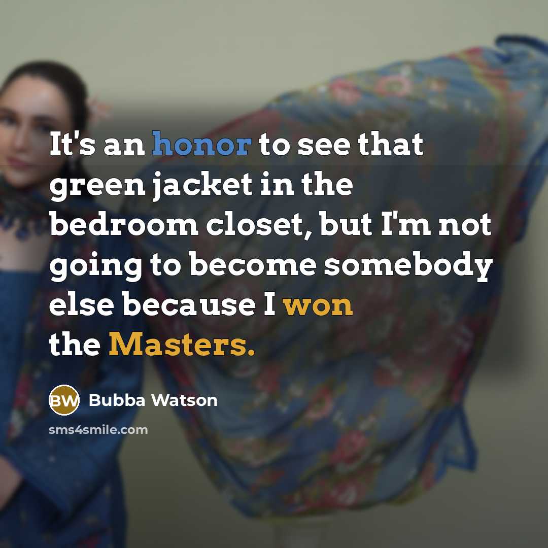 “It's an honor to see that green jacket in the bedroom closet, but I'm not going to become somebody else because I won the Masters.” quote by Bubba Watson