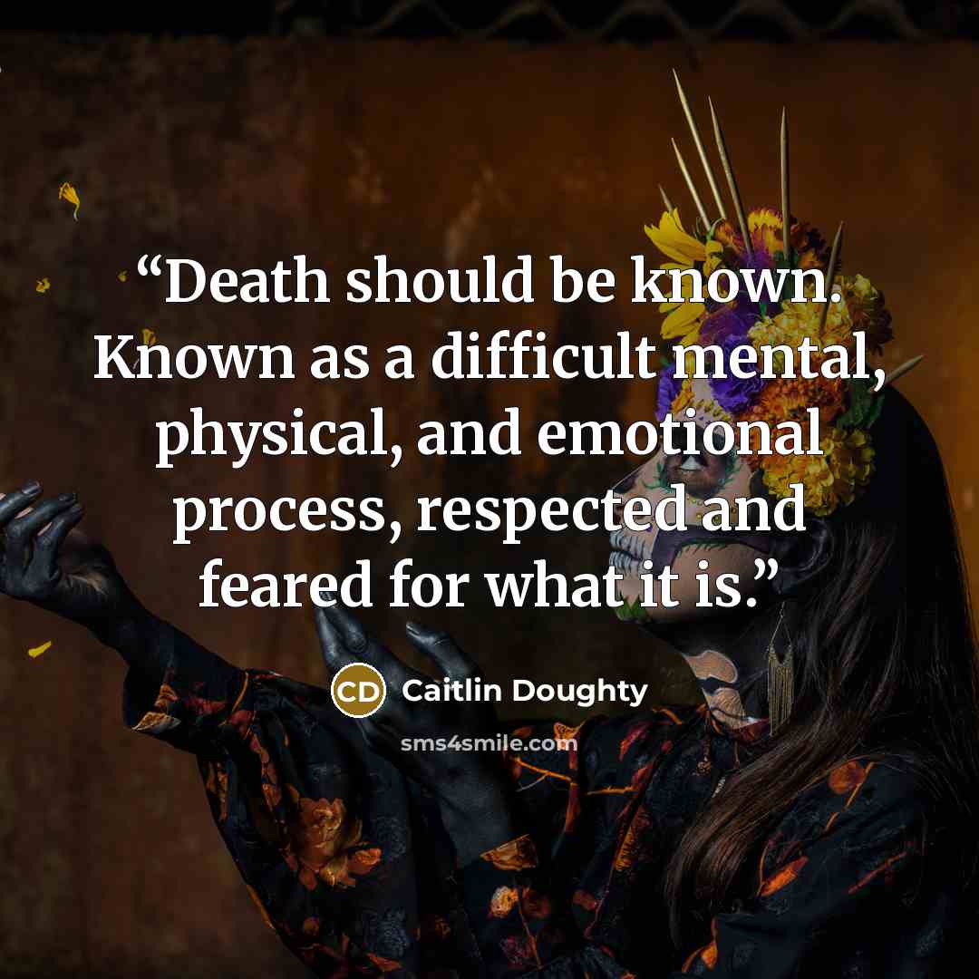“Death should be known. Known as a difficult mental, physical, and emotional process, respected and feared for what it is.” quote by Caitlin Doughty