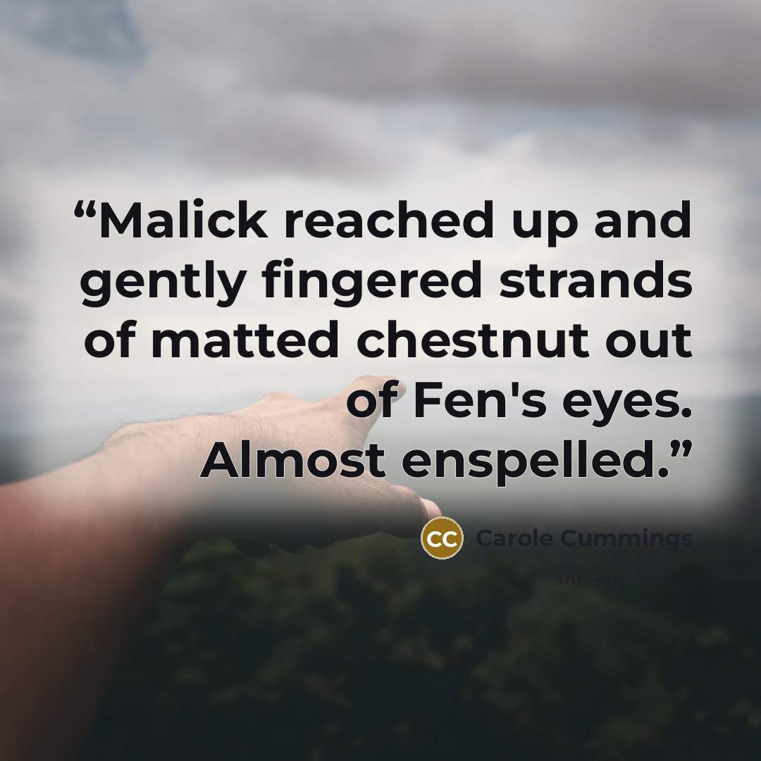 “Malick reached up and gently fingered strands of matted chestnut out of Fen's eyes. Almost enspelled.” quote by Carole Cummings