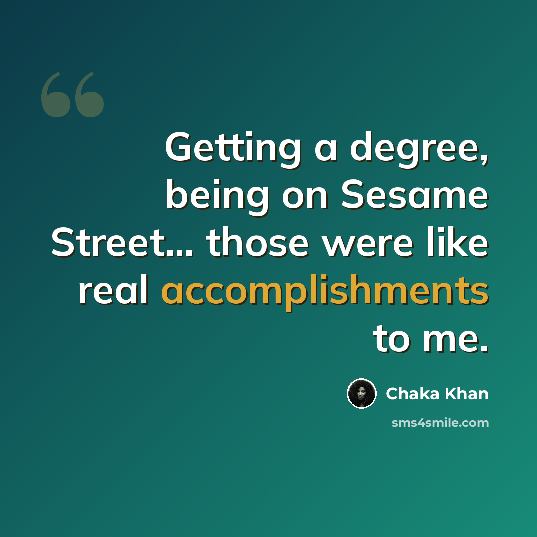 “Getting a degree, being on Sesame Street... those were like real accomplishments to me.” quote by Chaka Khan