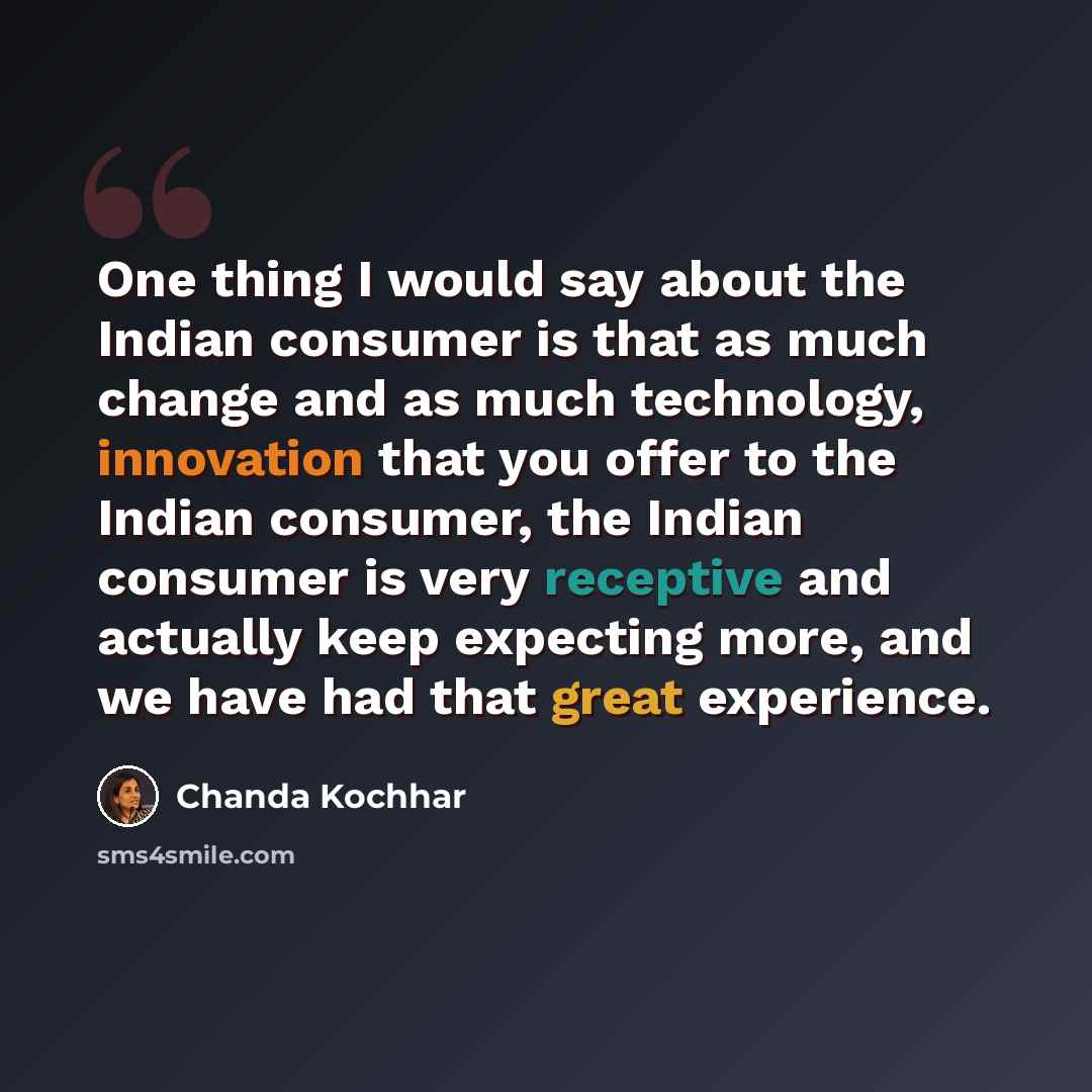 “One thing I would say about the Indian consumer is that as much change and as much technology, innovation that you offer to the Indian consumer, the Indian consumer is very receptive and actually keep expecting more, and we have had that great experience.” quote by Chanda Kochhar