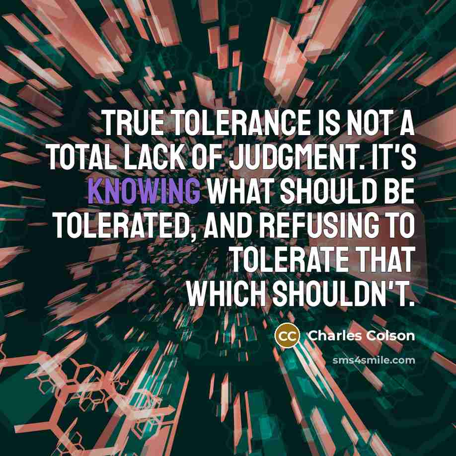 “True tolerance is not a total lack of judgment. It's knowing what should be tolerated, and refusing to tolerate that which shouldn't.” quote by Charles Colson