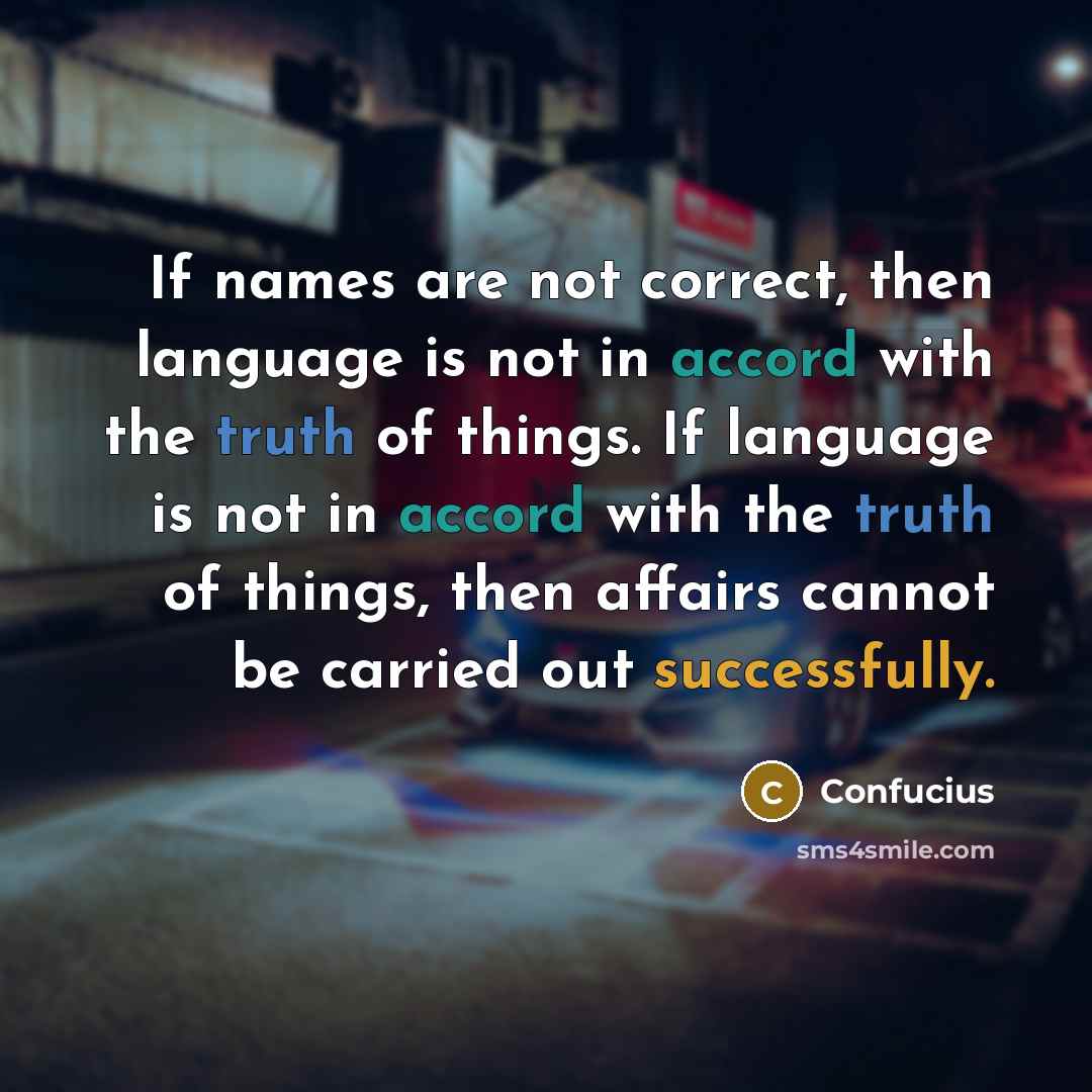 “If names are not correct, then language is not in accord with the truth of things. If language is not in accord with the truth of things, then affairs cannot be carried out successfully.” quote by Confucius
