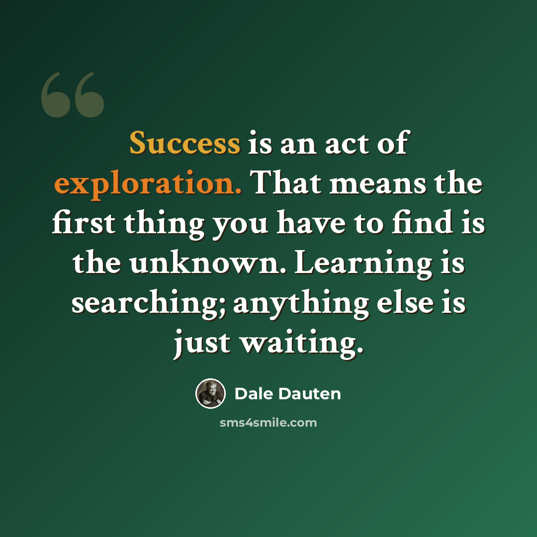 “Success is an act of exploration. That means the first thing you have to find is the unknown. Learning is searching; anything else is just waiting.” quote by Dale Dauten