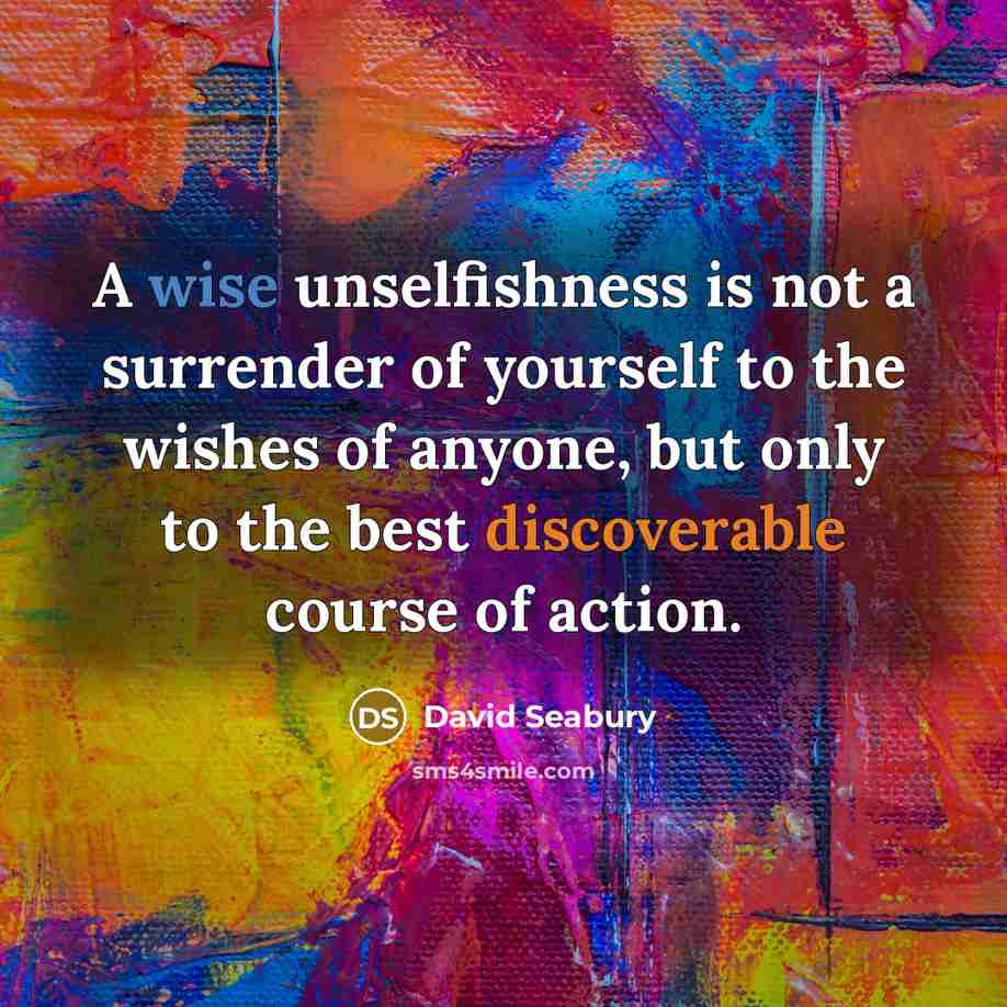 “A wise unselfishness is not a surrender of yourself to the wishes of anyone, but only to the best discoverable course of action.” quote by David Seabury